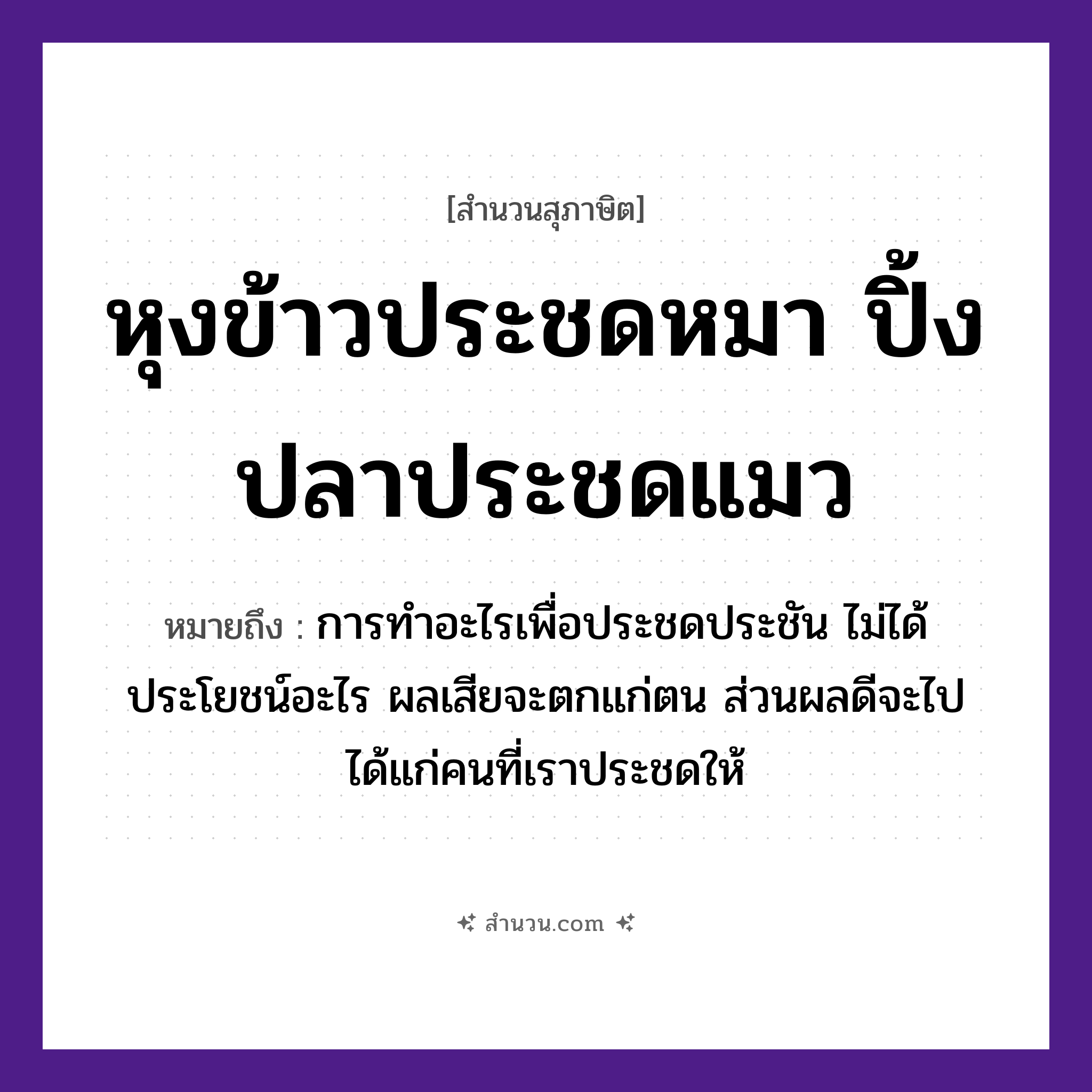 สำนวนไทย: หุงข้าวประชดหมา ปิ้งปลาประชดแมว หมายถึง?, หมายถึง การทำอะไรเพื่อประชดประชัน ไม่ได้ประโยชน์อะไร ผลเสียจะตกแก่ตน ส่วนผลดีจะไปได้แก่คนที่เราประชดให้ คำนาม คน สัตว์ หมา, ปลา, แมว อาหาร ข้าว