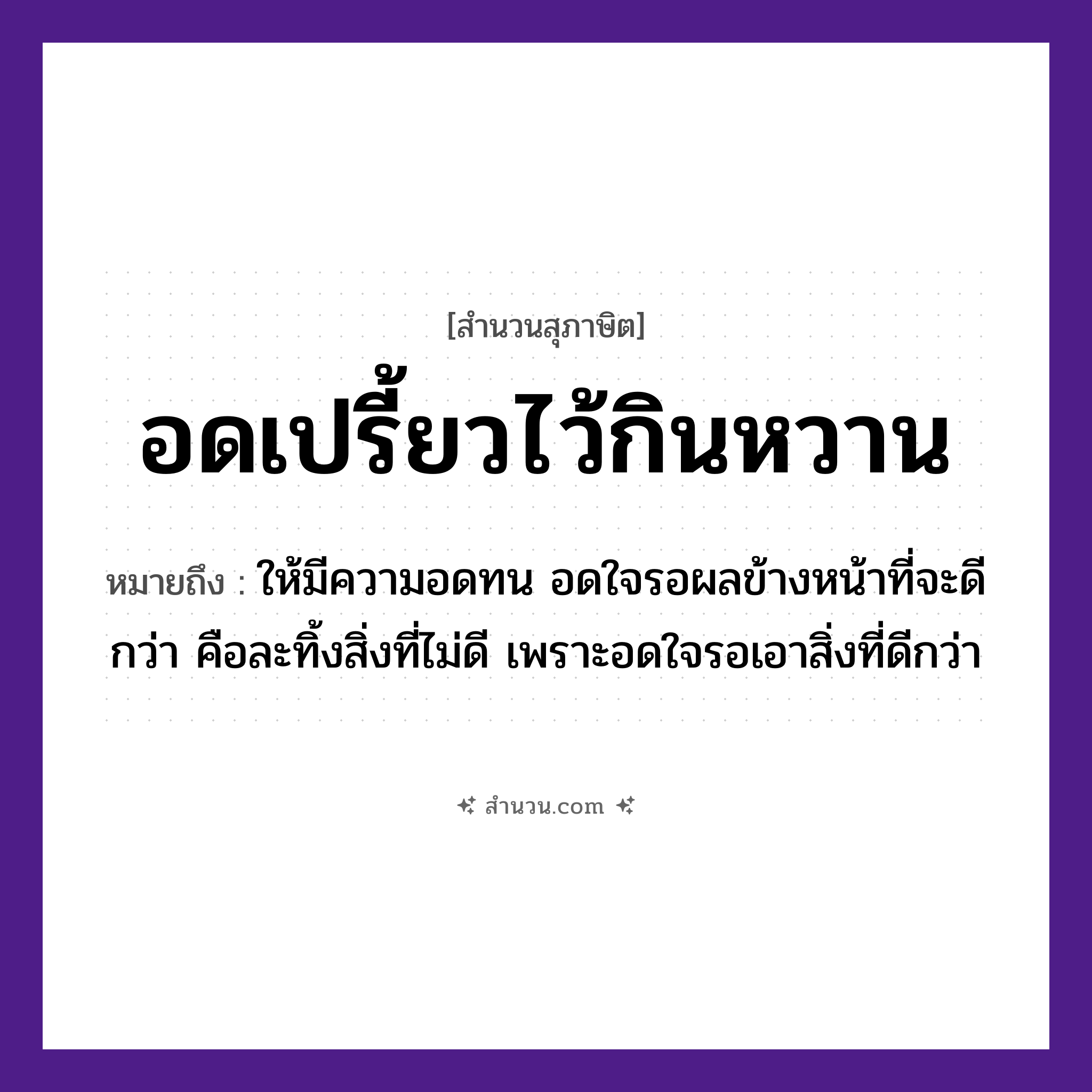 สำนวนไทย: อดเปรี้ยวไว้กินหวาน หมายถึง?, หมายถึง ให้มีความอดทน อดใจรอผลข้างหน้าที่จะดีกว่า หมายเหตุ คือละทิ้งสิ่งที่ไม่ดี เพราะอดใจรอเอาสิ่งที่ดีกว่า อวัยวะ ใจ, หน้า