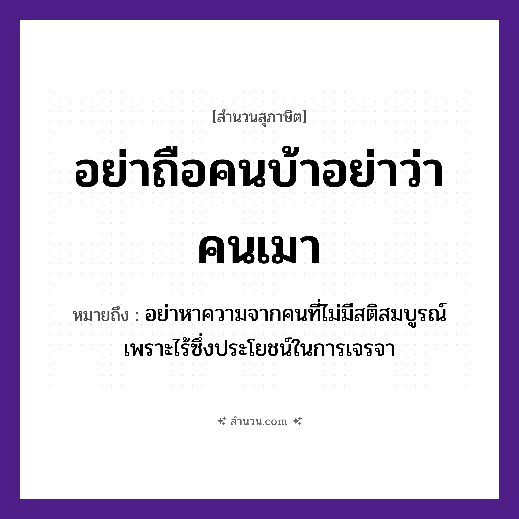 สำนวนไทย: อย่าถือคนบ้าอย่าว่าคนเมา หมายถึง?, หมายถึง อย่าหาความจากคนที่ไม่มีสติสมบูรณ์ เพราะไร้ซึ่งประโยชน์ในการเจรจา คำนาม คนบ้า, คนเมา คำกริยา ถือ, ว่า หมวด สุภาษิต