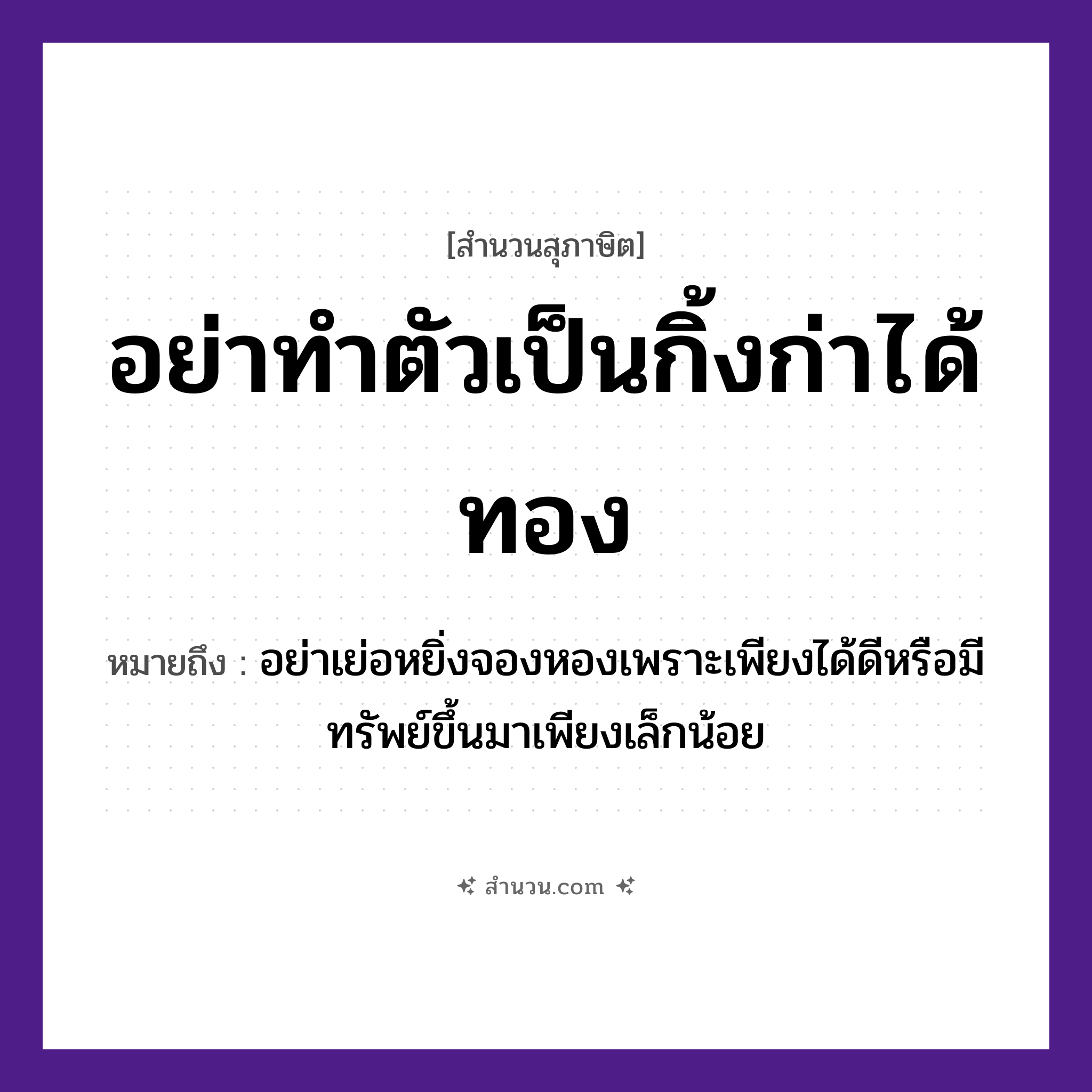สำนวนไทย: อย่าทำตัวเป็นกิ้งก่าได้ทอง หมายถึง?, หมายถึง อย่าเย่อหยิ่งจองหองเพราะเพียงได้ดีหรือมีทรัพย์ขึ้นมาเพียงเล็กน้อย อวัยวะ ตัว ธรรมชาติ ทอง