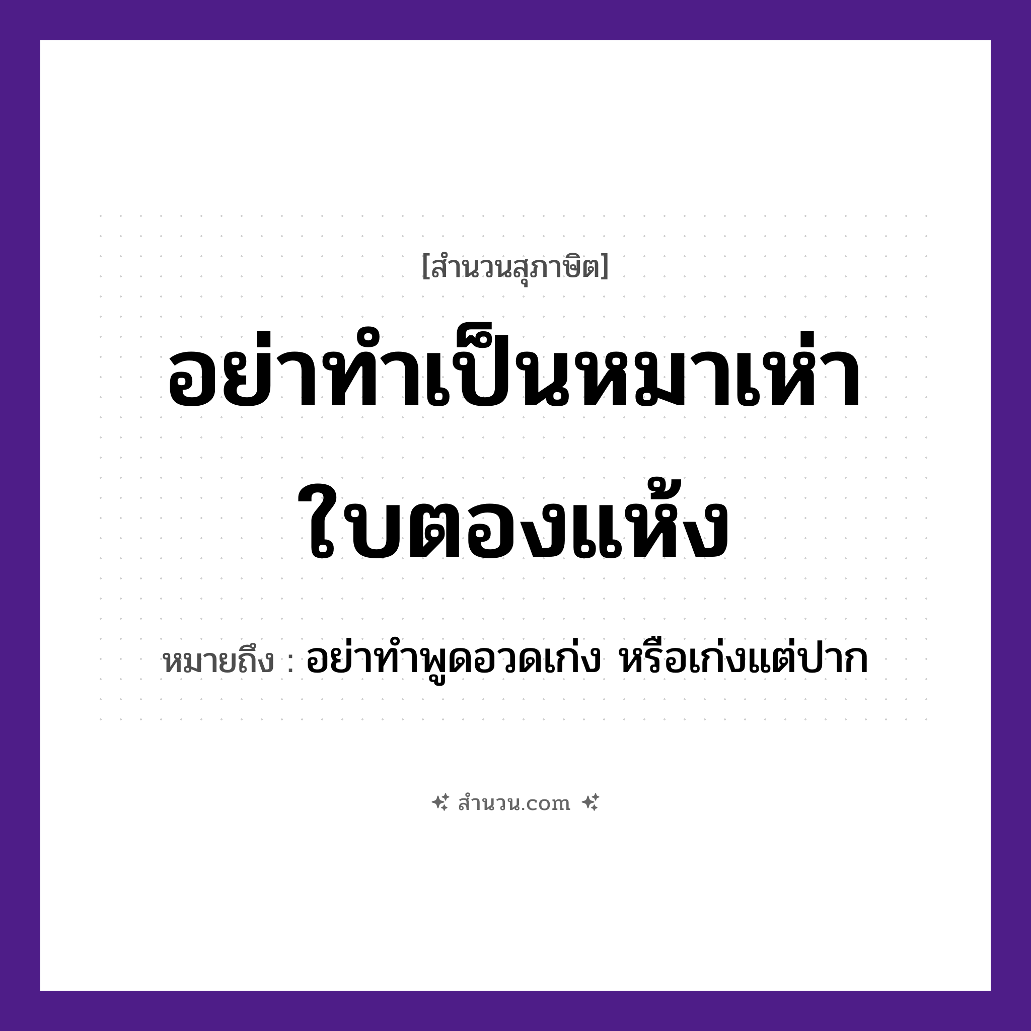 สำนวนไทย: อย่าทำเป็นหมาเห่าใบตองแห้ง หมายถึง?, หมายถึง อย่าทำพูดอวดเก่ง หรือเก่งแต่ปาก อวัยวะ ปาก สัตว์ หมา