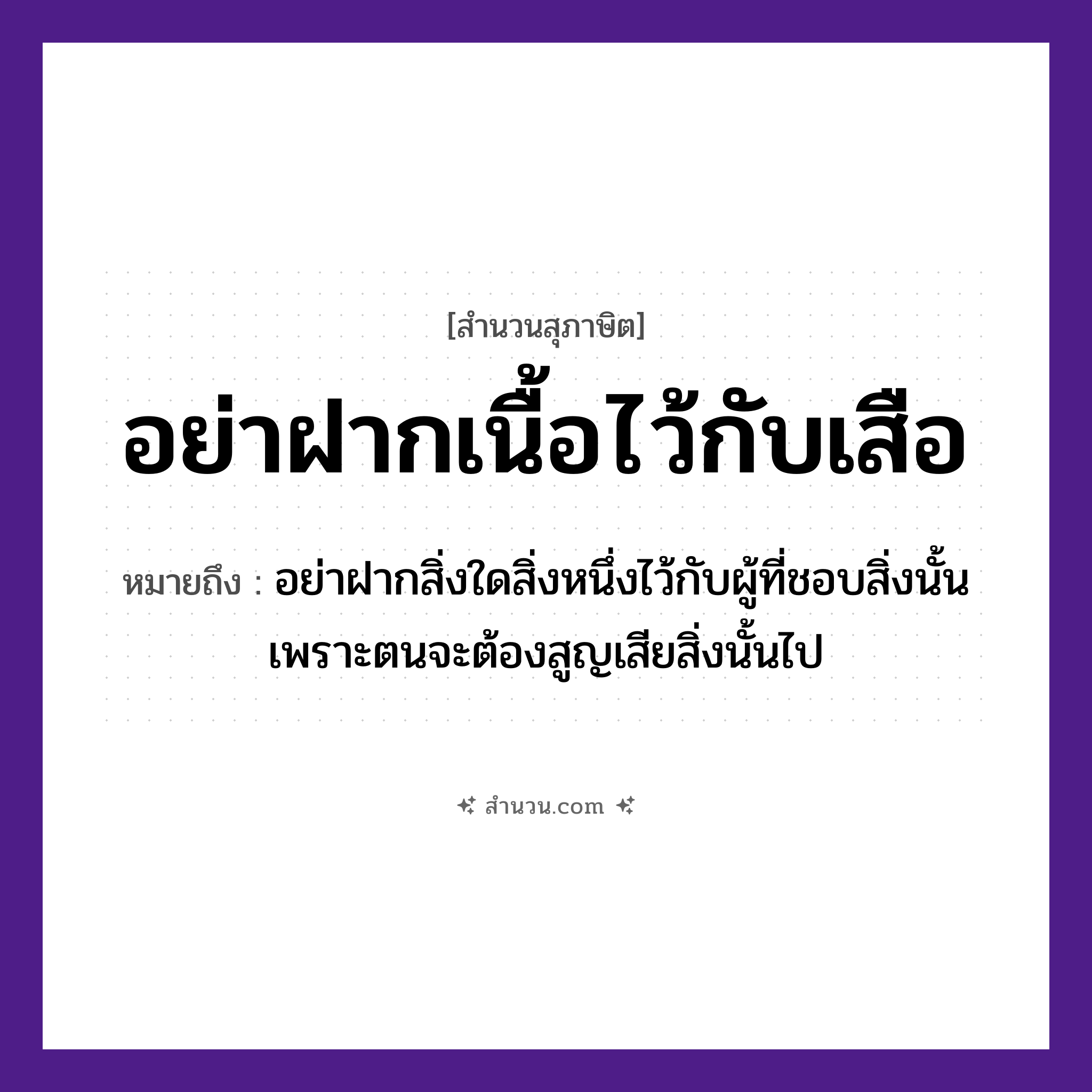 สำนวนไทย: อย่าฝากเนื้อไว้กับเสือ หมายถึง?, หมายถึง อย่าฝากสิ่งใดสิ่งหนึ่งไว้กับผู้ที่ชอบสิ่งนั้นเพราะตนจะต้องสูญเสียสิ่งนั้นไป อวัยวะ เนื้อ สัตว์ เสือ