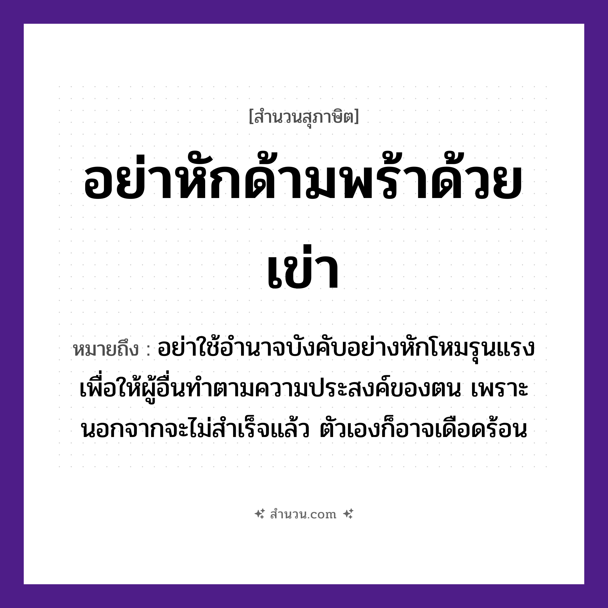 สำนวนไทย: อย่าหักด้ามพร้าด้วยเข่า หมายถึง?, หมายถึง อย่าใช้อำนาจบังคับอย่างหักโหมรุนแรง เพื่อให้ผู้อื่นทำตามความประสงค์ของตน เพราะนอกจากจะไม่สำเร็จแล้ว ตัวเองก็อาจเดือดร้อน สิ่งของ พร้า, ด้ามพร้า อวัยวะ เข่า คำกริยา หัก หมวด สุภาษิต