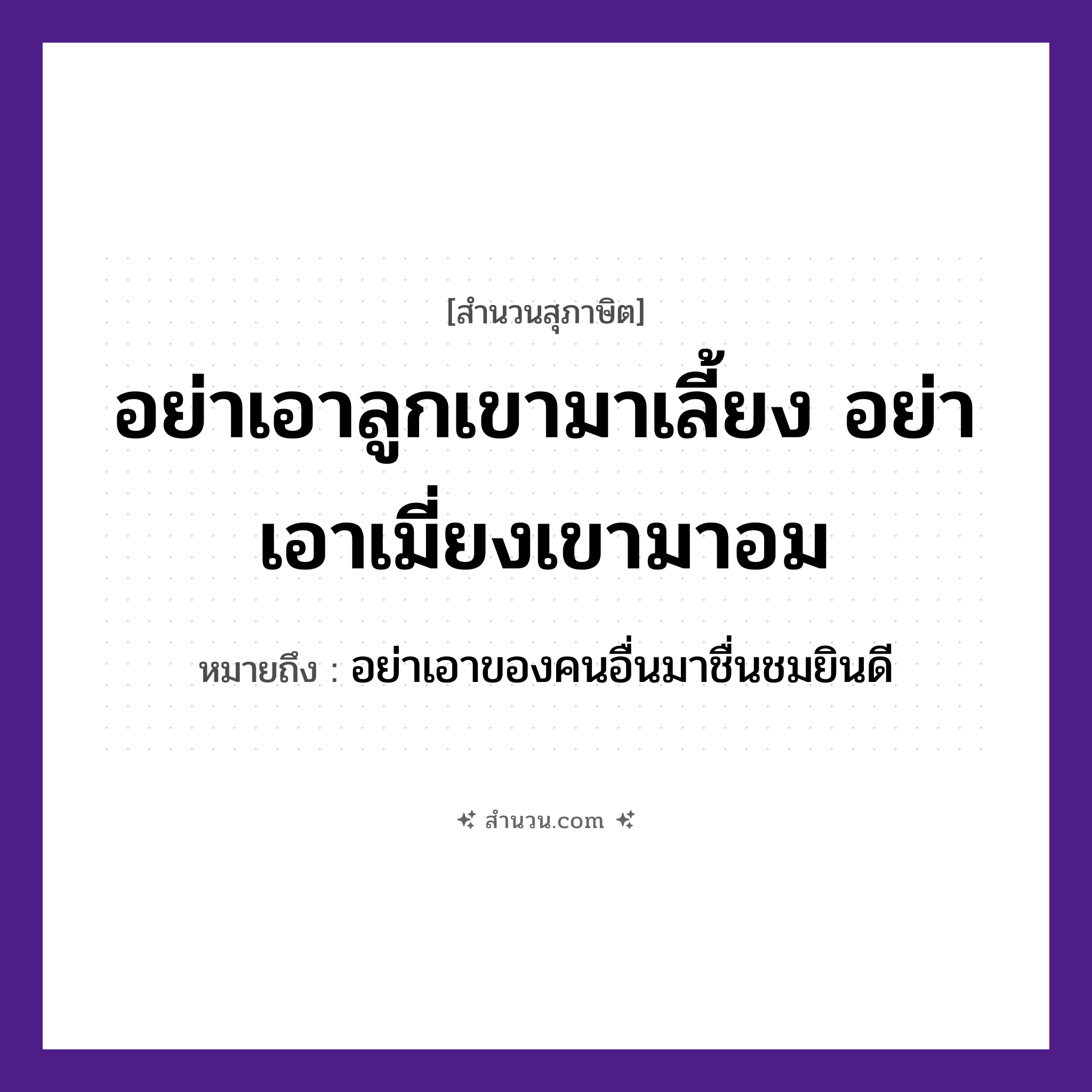 สำนวนไทย: อย่าเอาลูกเขามาเลี้ยง อย่าเอาเมี่ยงเขามาอม หมายถึง?, หมายถึง อย่าเอาของคนอื่นมาชื่นชมยินดี คำนาม คน ครอบครัว ลูก