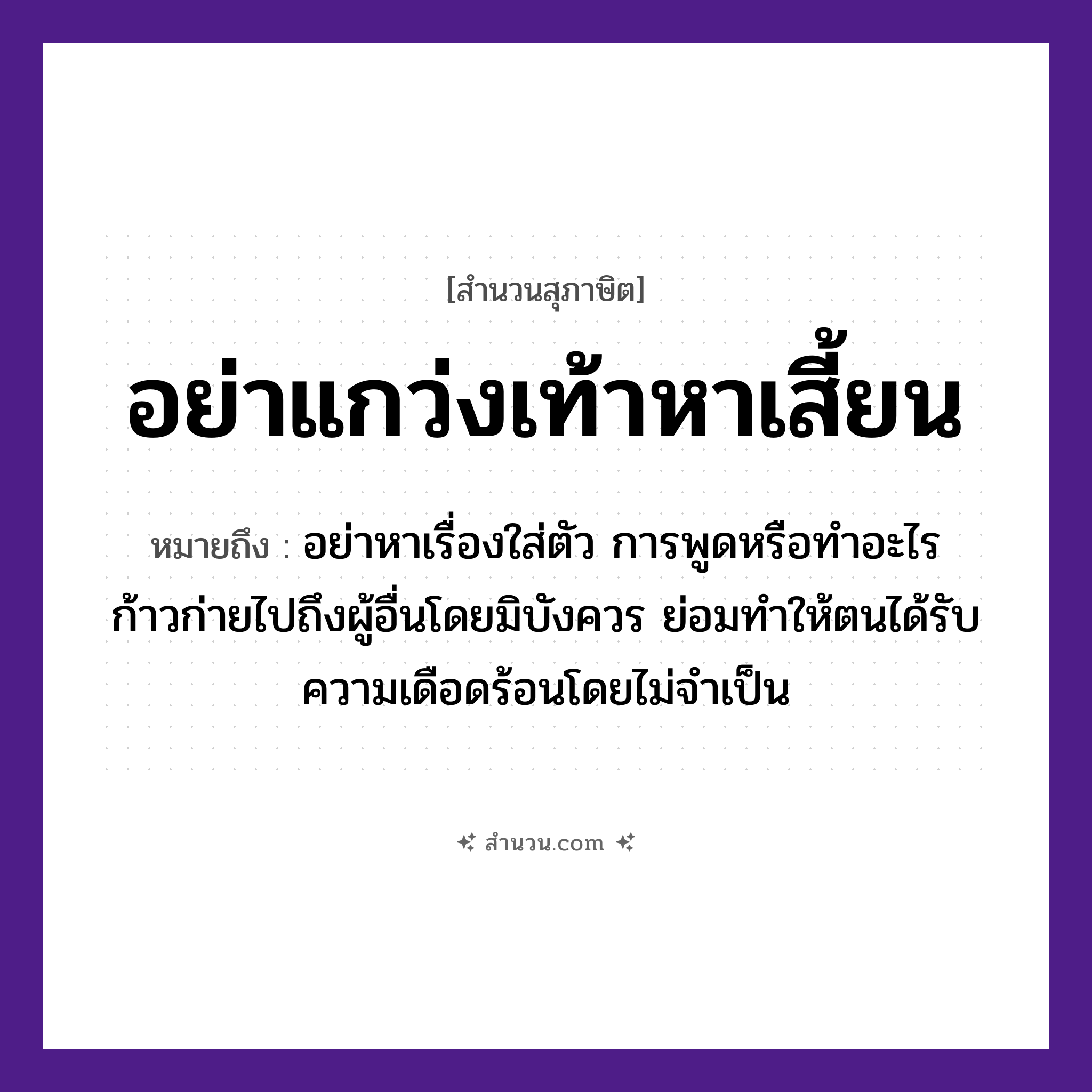 สำนวนไทย: อย่าแกว่งเท้าหาเสี้ยน หมายถึง?, หมายถึง อย่าหาเรื่องใส่ตัว การพูดหรือทำอะไรก้าวก่ายไปถึงผู้อื่นโดยมิบังควร ย่อมทำให้ตนได้รับความเดือดร้อนโดยไม่จำเป็น อวัยวะ ตัว