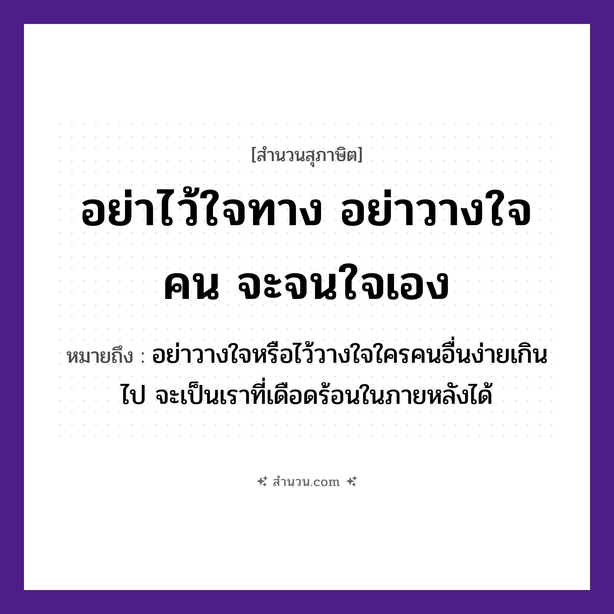 สำนวนไทย: อย่าไว้ใจทาง อย่าวางใจคน จะจนใจเอง หมายถึง?, หมายถึง อย่าวางใจหรือไว้วางใจใครคนอื่นง่ายเกินไป จะเป็นเราที่เดือดร้อนในภายหลังได้ คำนาม คน อวัยวะ ใจ