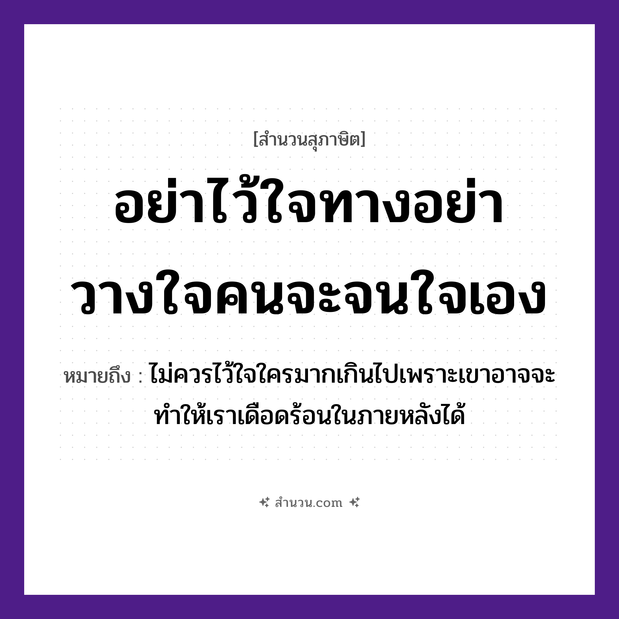สำนวนไทย: อย่าไว้ใจทาง อย่าวางใจคน จะจนใจเอง หมายถึง?, หมายถึง ไม่ควรไว้ใจใครมากเกินไปเพราะเขาอาจจะทำให้เราเดือดร้อนในภายหลังได้ คำนาม ทาง, คน คำกริยา ไว้ใจ, วางใจ, จนใจ หมวด สุภาษิต