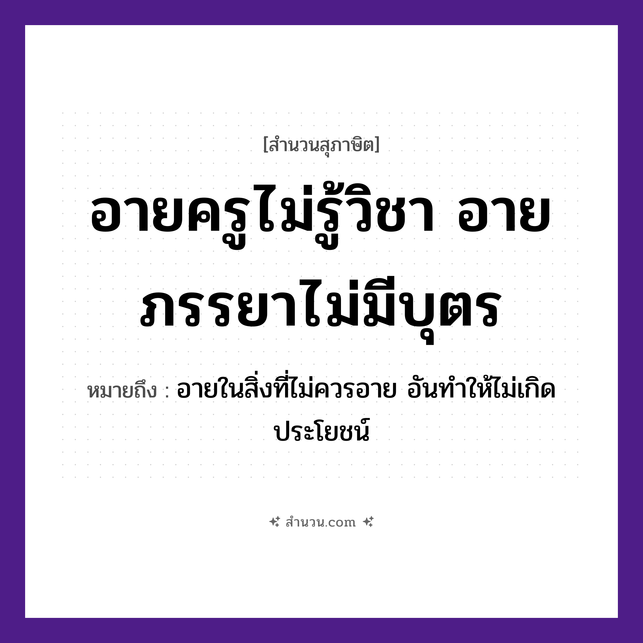 สำนวนไทย: อายครูไม่รู้วิชา อายภรรยาไม่มีบุตร หมายถึง?, หมายถึง อายในสิ่งที่ไม่ควรอาย อันทำให้ไม่เกิดประโยชน์ คน ครู, ภรรยา คำนาม วิชา สภาวะ อาย ครอบครัว บุตร หมวด สุภาษิต