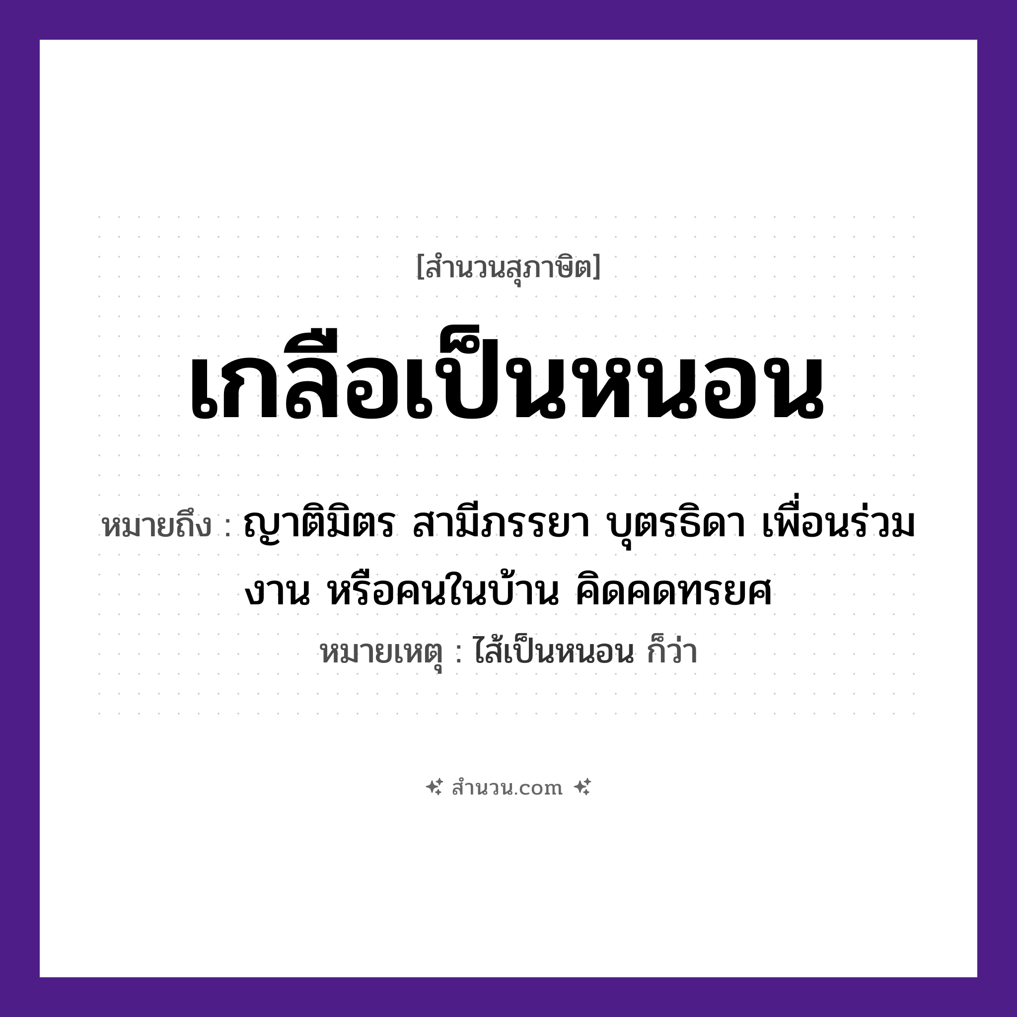 สำนวนไทย: เกลือเป็นหนอน หมายถึง?, หมายถึง ญาติมิตร สามีภรรยา บุตรธิดา เพื่อนร่วมงาน หรือคนในบ้าน คิดคดทรยศ หมายเหตุ ไส้เป็นหนอน ก็ว่า คำนาม คน อาหาร เกลือ ครอบครัว ญาติ