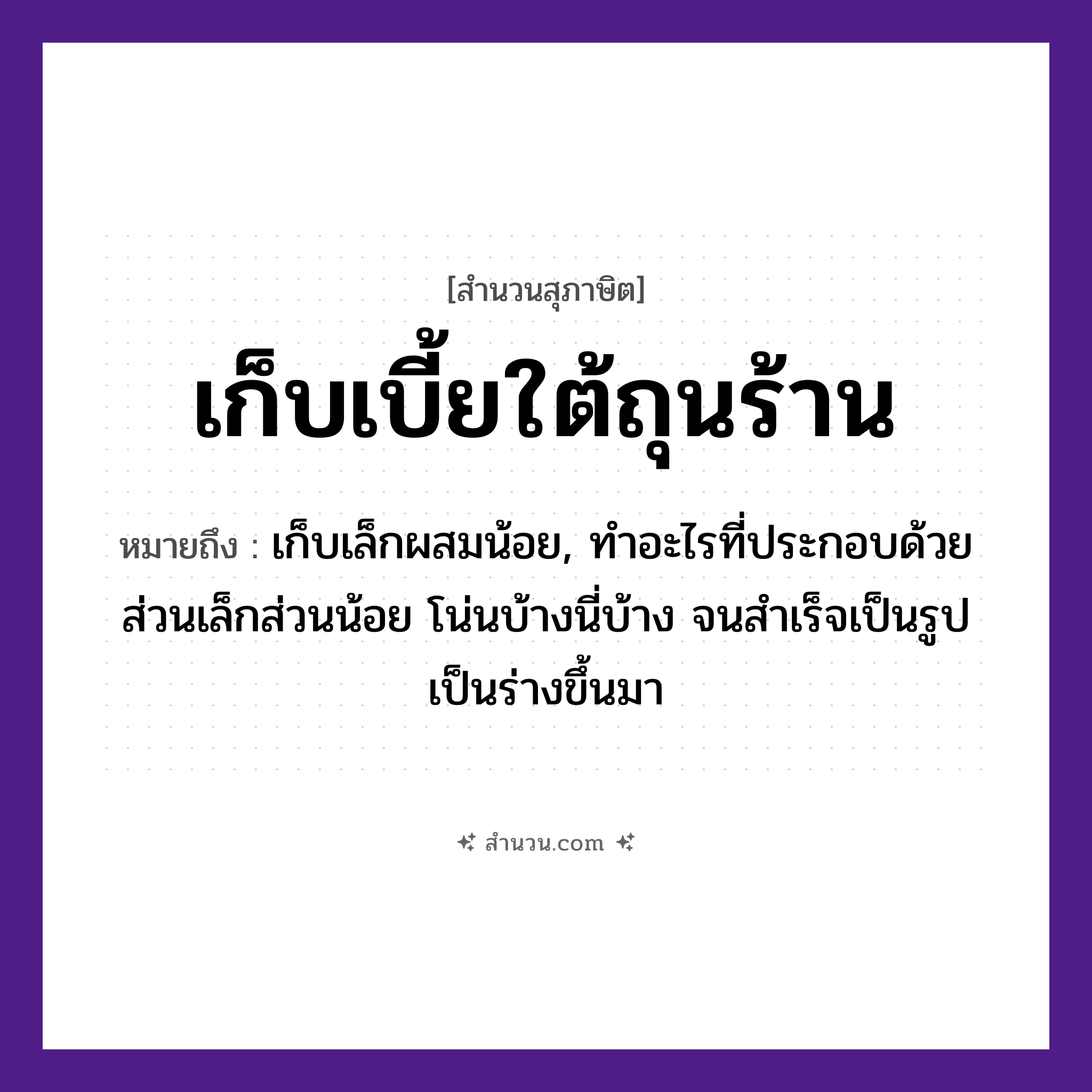 สำนวนไทย: เก็บเบี้ยใต้ถุนร้าน หมายถึง?, หมายถึง เก็บเล็กผสมน้อย, ทําอะไรที่ประกอบด้วยส่วนเล็กส่วนน้อย โน่นบ้างนี่บ้าง จนสําเร็จเป็นรูปเป็นร่างขึ้นมา คำกริยา เก็บ สถานที่ ใต้ถุนร้าน สิ่งของ เบี้ย หมวด สุภาษิต