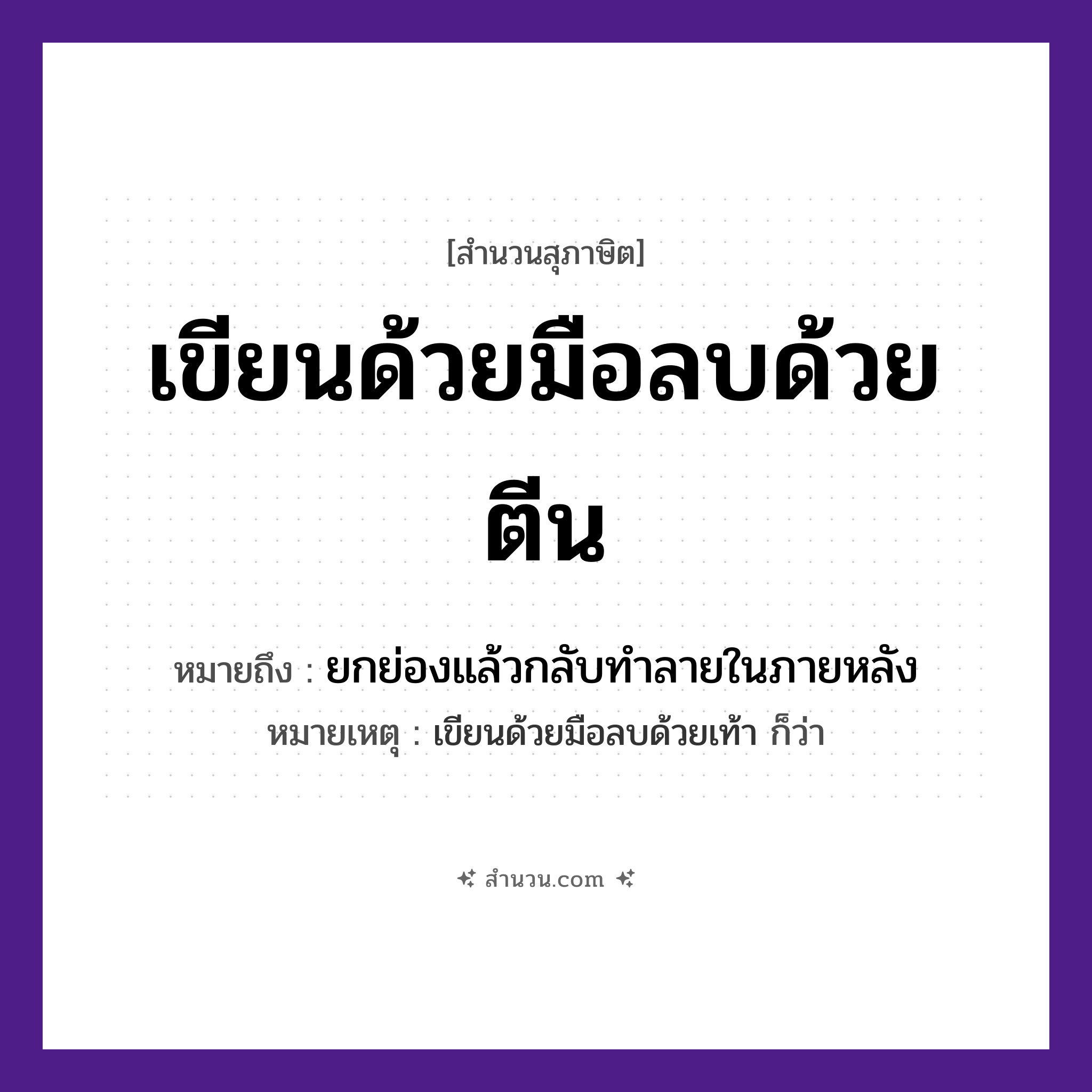 สำนวนไทย: เขียนด้วยมือลบด้วยตีน หมายถึง?, หมายถึง ยกย่องแล้วกลับทําลายในภายหลัง หมายเหตุ เขียนด้วยมือลบด้วยเท้า ก็ว่า อวัยวะ มือ, ตีน คำกริยา เขียน, ลบ หมวด สุภาษิต