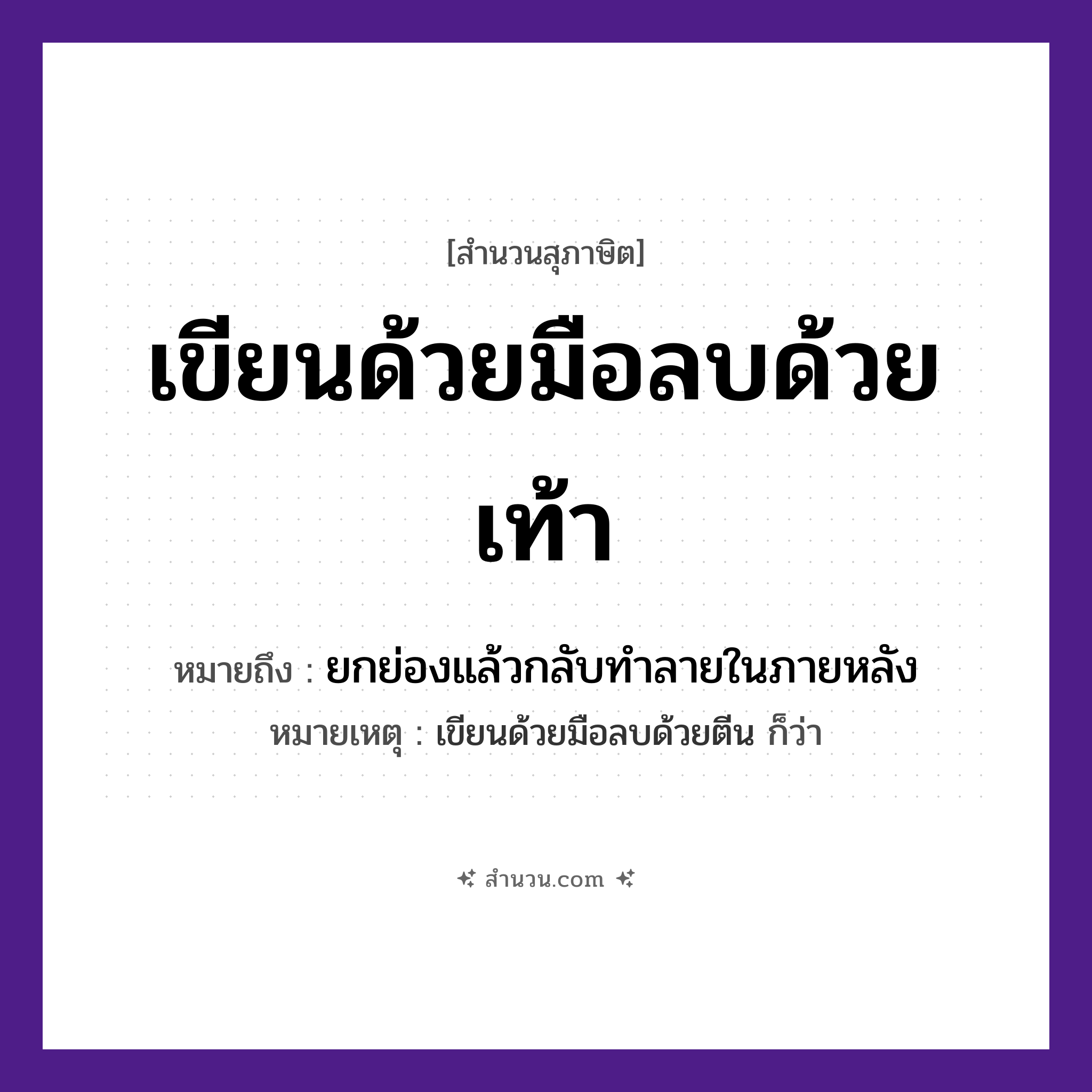 สำนวนไทย: เขียนด้วยมือลบด้วยเท้า หมายถึง?, หมายถึง ยกย่องแล้วกลับทําลายในภายหลัง หมายเหตุ เขียนด้วยมือลบด้วยตีน ก็ว่า คำกริยา เขียน, ลบ อวัยวะ มือ, เท้า หมวด สุภาษิต