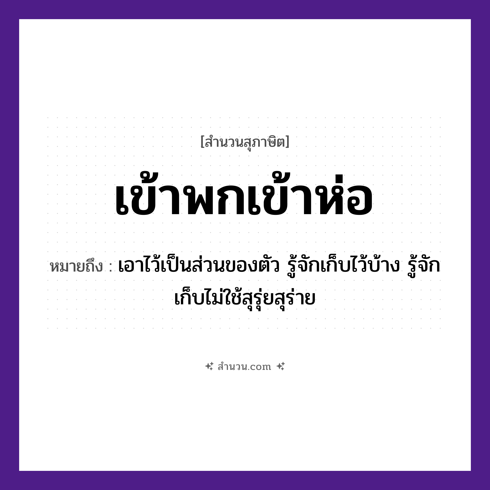 สำนวนไทย: เข้าพกเข้าห่อ หมายถึง?, หมายถึง เอาไว้เป็นส่วนของตัว รู้จักเก็บไว้บ้าง รู้จักเก็บไม่ใช้สุรุ่ยสุร่าย คำกริยา เข้า สิ่งของ พก, ห่อ หมวด สุภาษิต