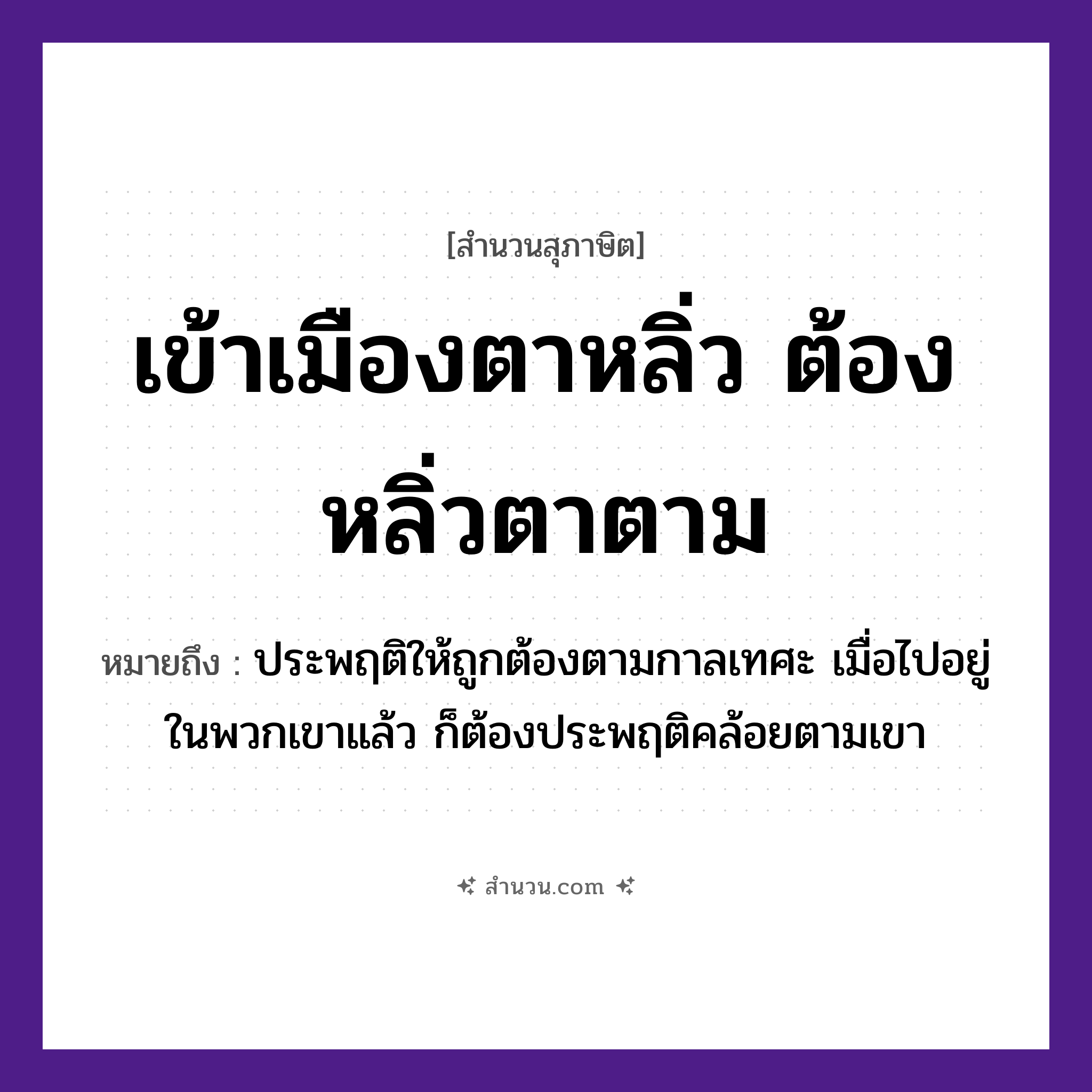 สำนวนไทย: เข้าเมืองตาหลิ่ว ต้องหลิ่วตาตาม หมายถึง?, หมายถึง ประพฤติให้ถูกต้องตามกาลเทศะ เมื่อไปอยู่ในพวกเขาแล้ว ก็ต้องประพฤติคล้อยตามเขา อวัยวะ ตา คำกริยา เท