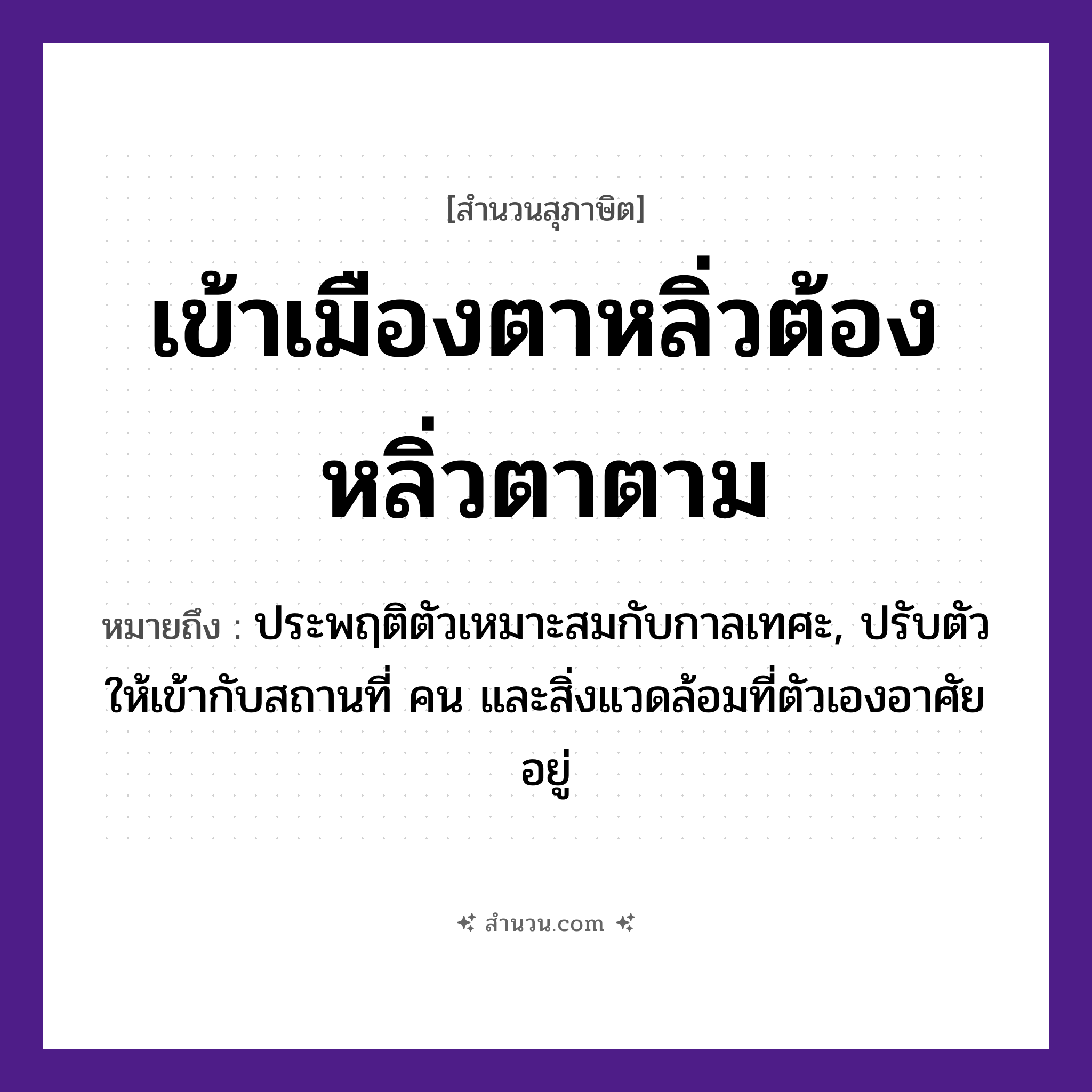สำนวนไทย: เข้าเมืองตาหลิ่ว ต้องหลิ่วตาตาม หมายถึง?, หมายถึง ประพฤติตัวเหมาะสมกับกาลเทศะ, ปรับตัวให้เข้ากับสถานที่ คน และสิ่งแวดล้อมที่ตัวเองอาศัยอยู่ อวัยวะ ตา คำกริยา หลิ่ว, เข้า, ตาม สถานที่ เมือง หมวด สุภาษิต