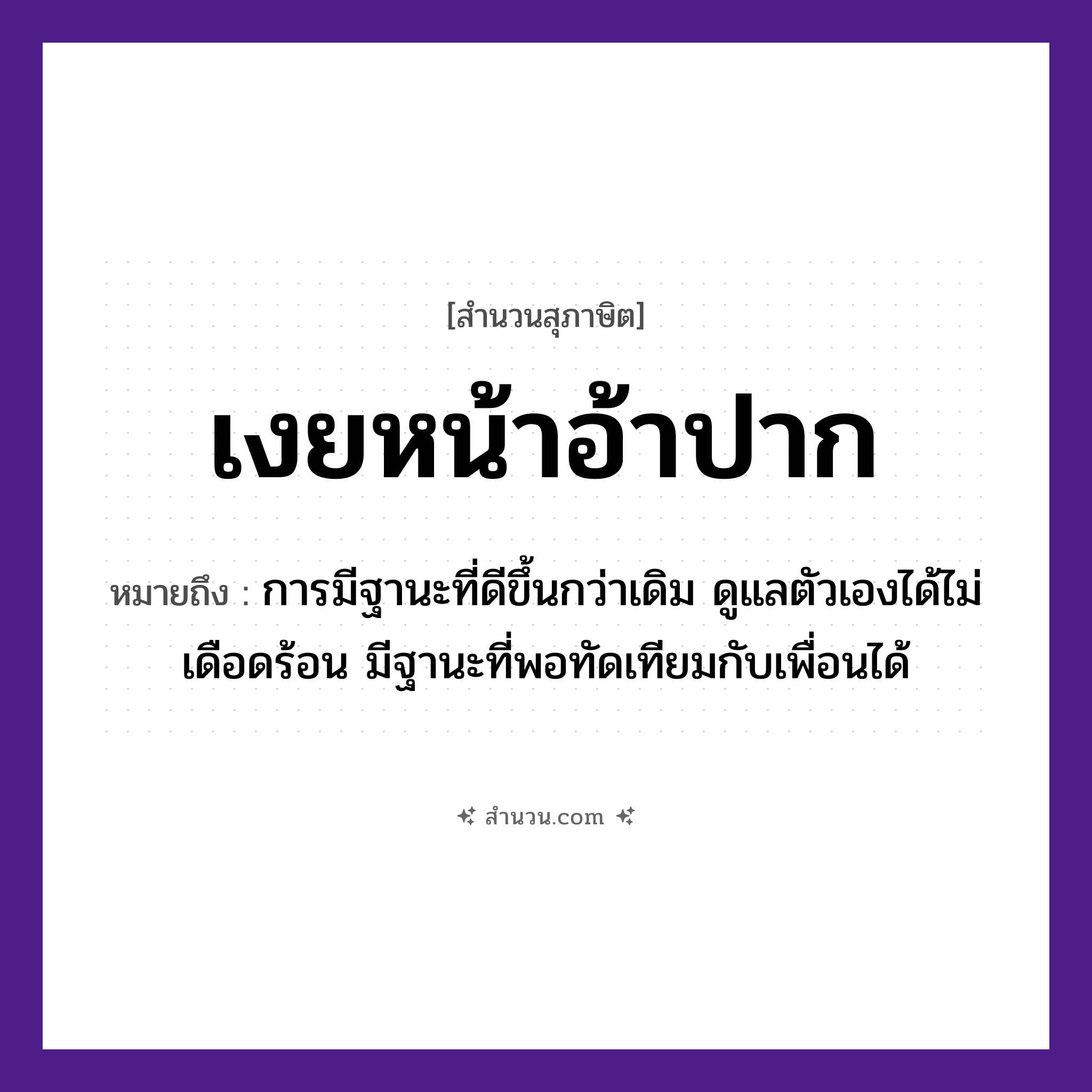 สำนวนไทย: เงยหน้าอ้าปาก หมายถึง?, หมายถึง การมีฐานะที่ดีขึ้นกว่าเดิม ดูแลตัวเองได้ไม่เดือดร้อน มีฐานะที่พอทัดเทียมกับเพื่อนได้ อวัยวะ หน้า, ปาก คำกริยา เงย, อ้า หมวด สุภาษิต