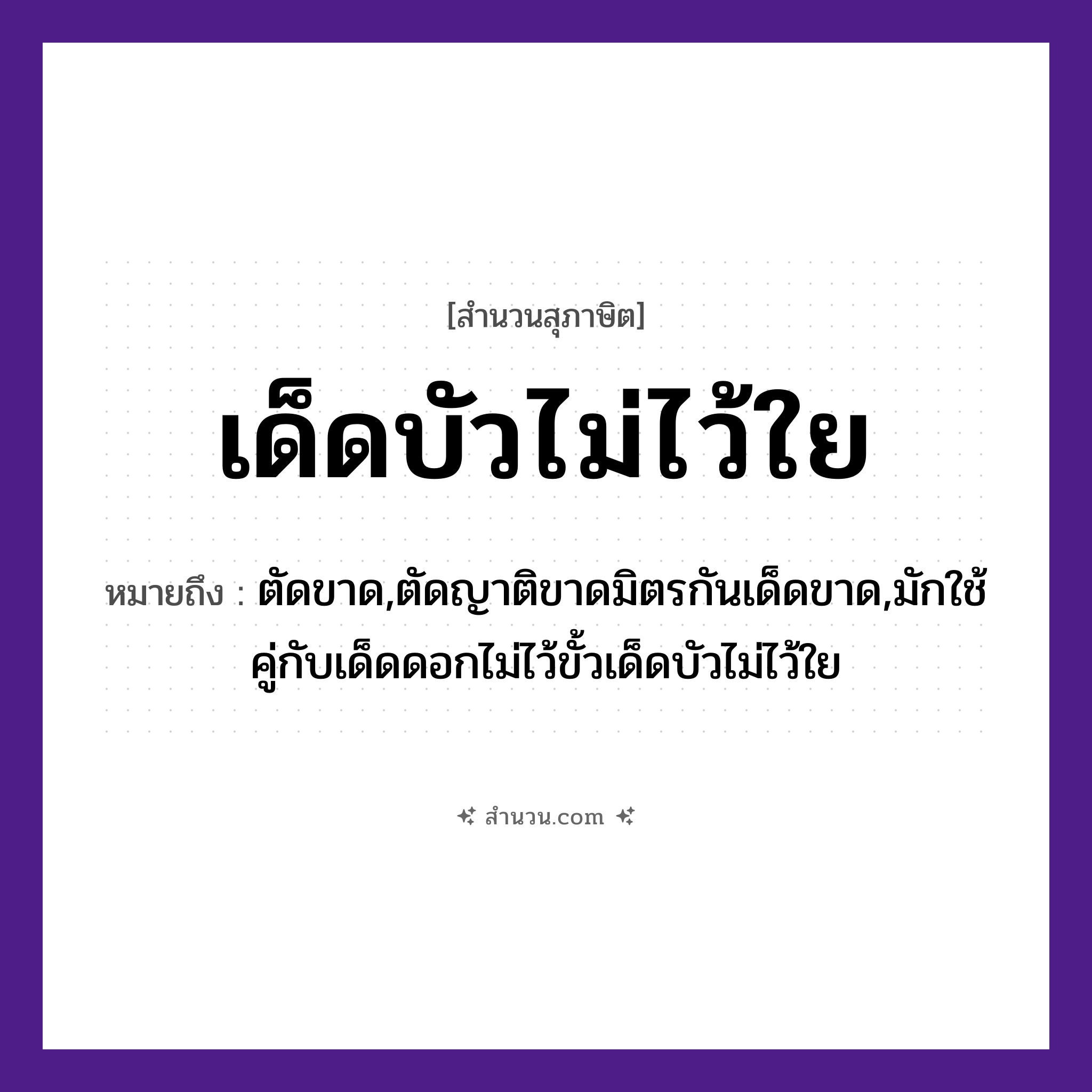 สำนวนไทย: เด็ดบัวไม่ไว้ใย หมายถึง?, หมายถึง ตัดขาด,ตัดญาติขาดมิตรกันเด็ดขาด,มักใช้คู่กับเด็ดดอกไม่ไว้ขั้วเด็ดบัวไม่ไว้ใย คำกริยา เด็ด, ไว้ ธรรมชาติ ใย พืช บัว หมวด สุภาษิต