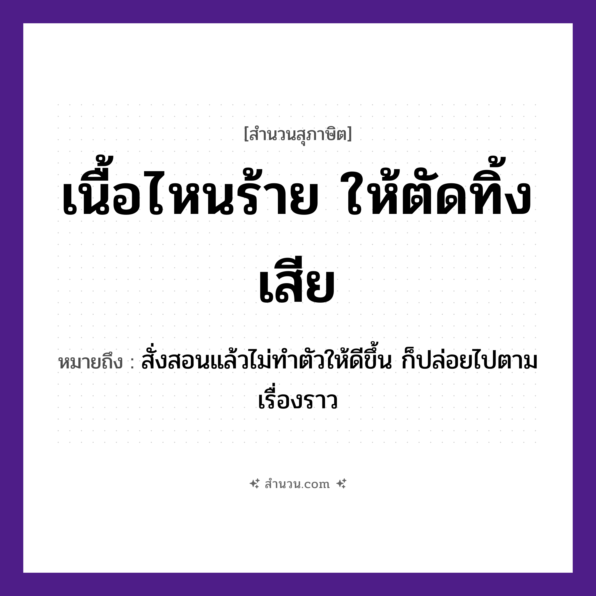 สำนวนไทย: เนื้อไหนร้าย ให้ตัดทิ้งเสีย หมายถึง?, หมายถึง สั่งสอนแล้วไม่ทำตัวให้ดีขึ้น ก็ปล่อยไปตามเรื่องราว คำกริยา ตัด, ทิ้ง, ร้าย ร่างกาย เนื้อ หมวด สุภาษิต