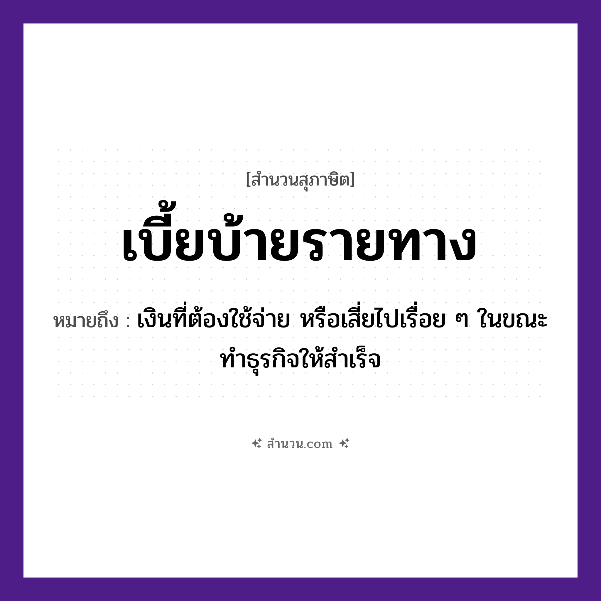 สำนวนไทย: เบี้ยบ้ายรายทาง หมายถึง?, หมายถึง เงินที่ต้องใช้จ่าย หรือเสี่ยไปเรื่อย ๆ ในขณะทำธุรกิจให้สำเร็จ