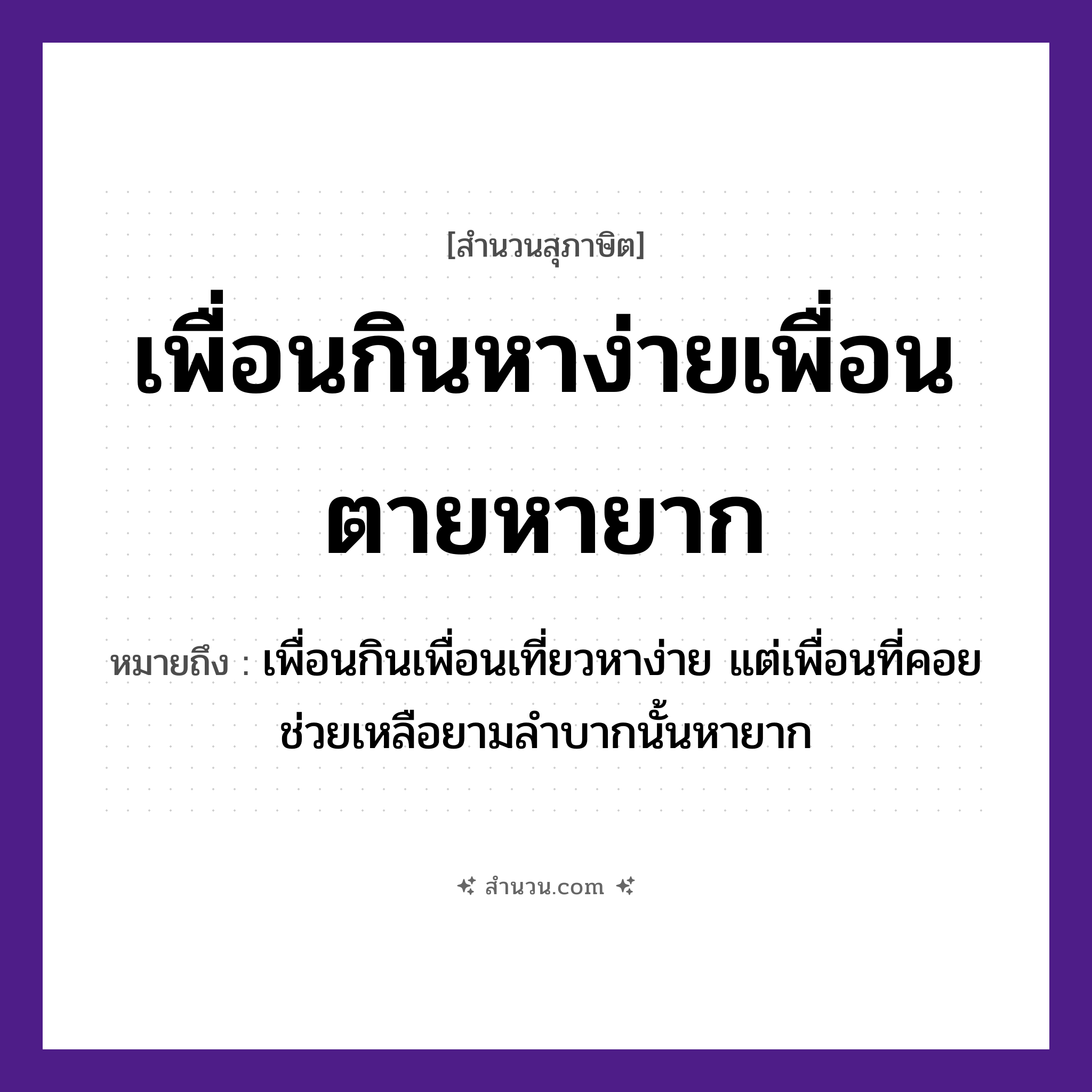 สำนวนไทย: เพื่อนกินหาง่ายเพื่อนตายหายาก หมายถึง?, หมายถึง เพื่อนกินเพื่อนเที่ยวหาง่าย แต่เพื่อนที่คอยช่วยเหลือยามลำบากนั้นหายาก คำนาม เพื่อน คำกริยา กิน, ตาย, หา คำคุณศัพท์ ง่าย, ยาก หมวด สุภาษิต