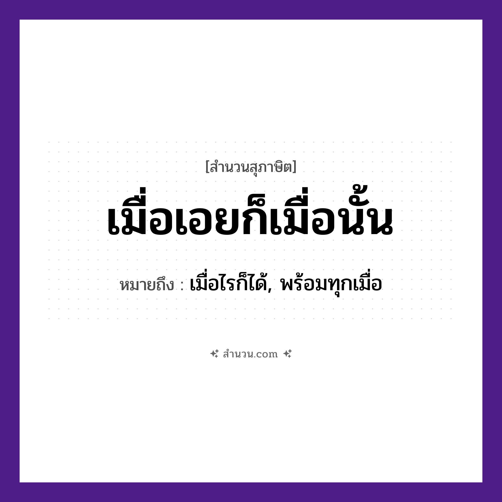 สำนวนไทย: เมื่อเอยก็เมื่อนั้น หมายถึง?, หมายถึง เมื่อไรก็ได้, พร้อมทุกเมื่อ คำนาม คำพูด, สัญญา คำกริยา เอย หมวด สุภาษิต