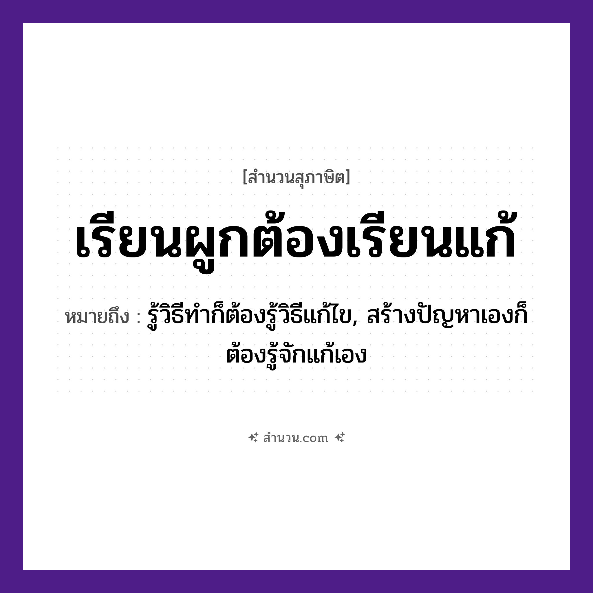 สำนวนไทย: เรียนผูกต้องเรียนแก้ หมายถึง?, หมายถึง รู้วิธีทำก็ต้องรู้วิธีแก้ไข, สร้างปัญหาเองก็ต้องรู้จักแก้เอง คำกริยา เรียน, ผูก, แก้ หมวด สุภาษิต