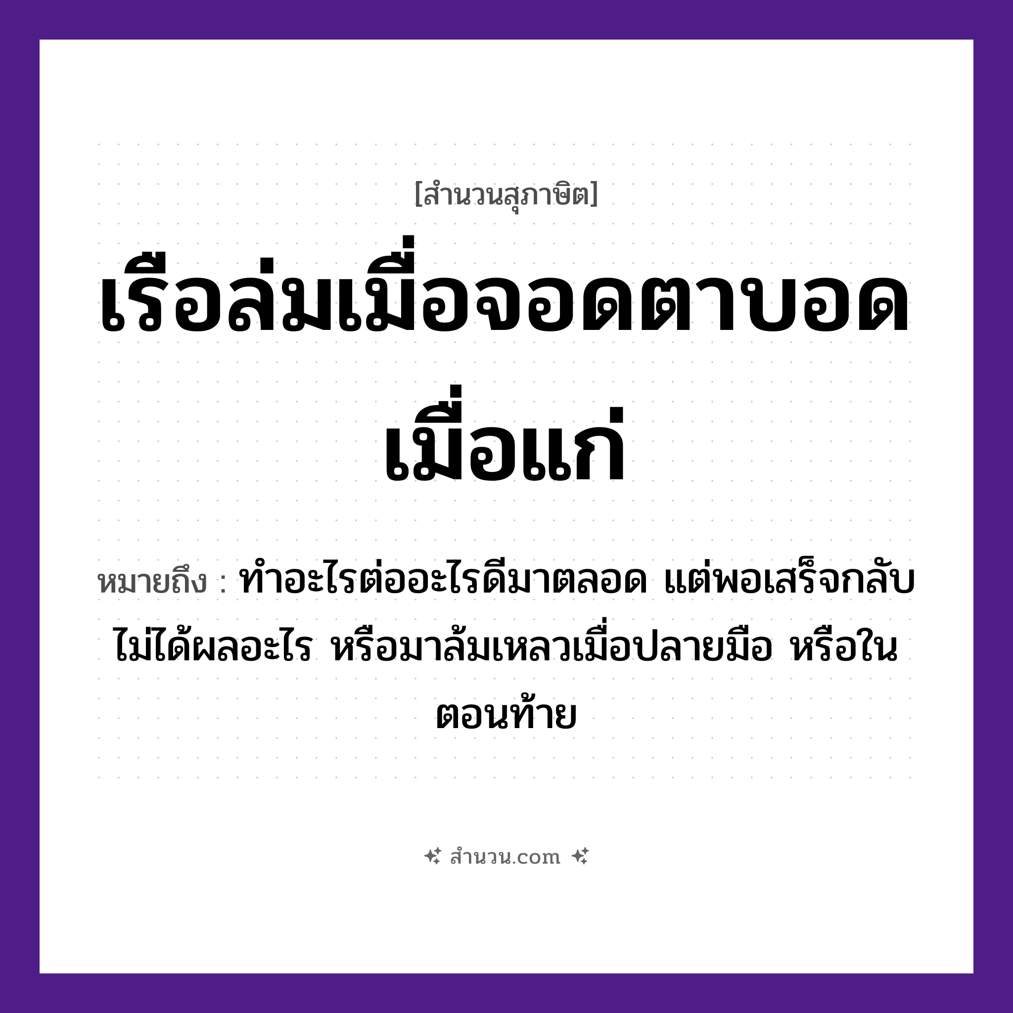 สำนวนไทย: เรือล่มเมื่อจอดตาบอดเมื่อแก่ หมายถึง?, หมายถึง ทำอะไรต่ออะไรดีมาตลอด แต่พอเสร็จกลับไม่ได้ผลอะไร หรือมาล้มเหลวเมื่อปลายมือ หรือในตอนท้าย อวัยวะ ตา, มือ ยานพาหนะ เรือ