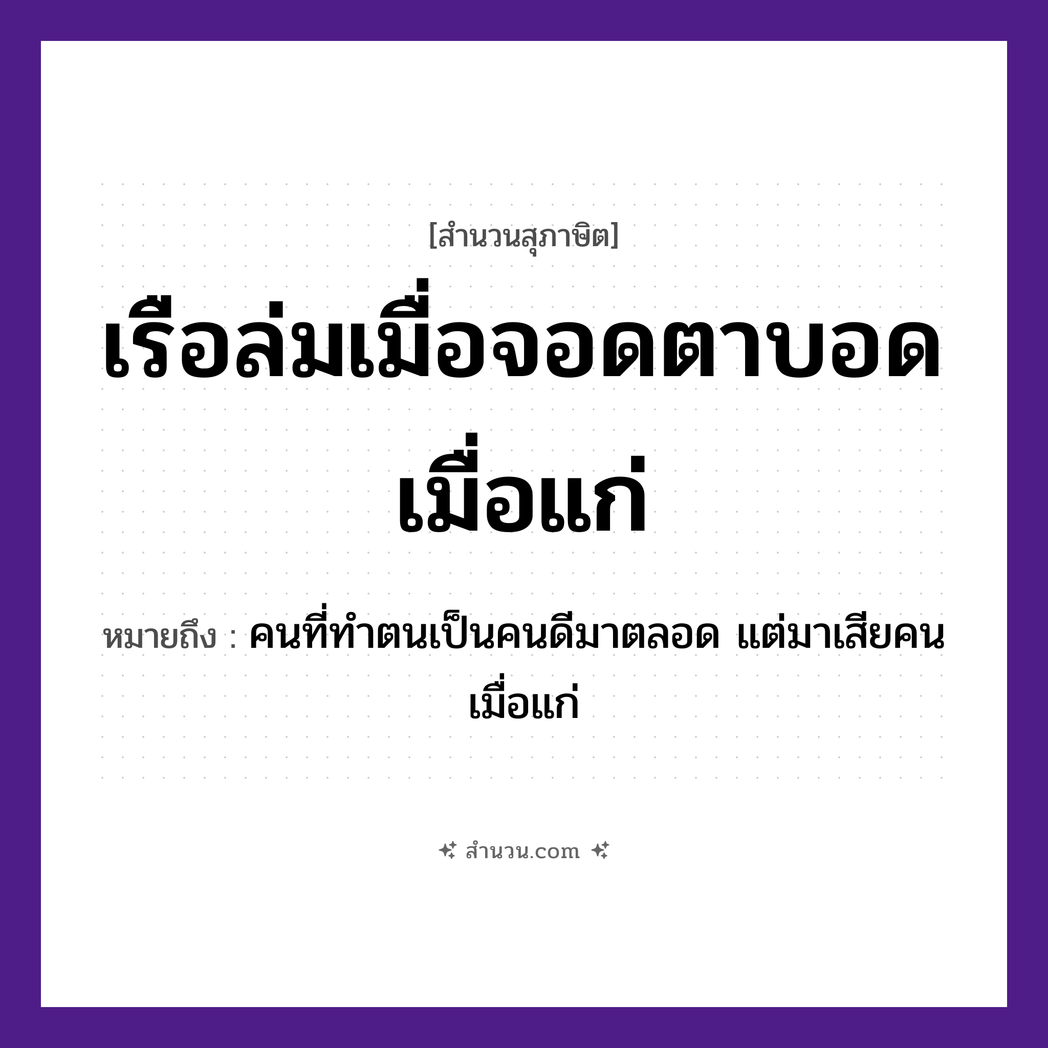 สำนวนไทย: เรือล่มเมื่อจอดตาบอดเมื่อแก่ หมายถึง?, หมายถึง คนที่ทำตนเป็นคนดีมาตลอด แต่มาเสียคนเมื่อแก่ คำกริยา ล่ม, จอด, บอด, แก่ ยานพาหนะ เรือ อวัยวะ ตา หมวด ยานพาหนะ, สุภาษิต