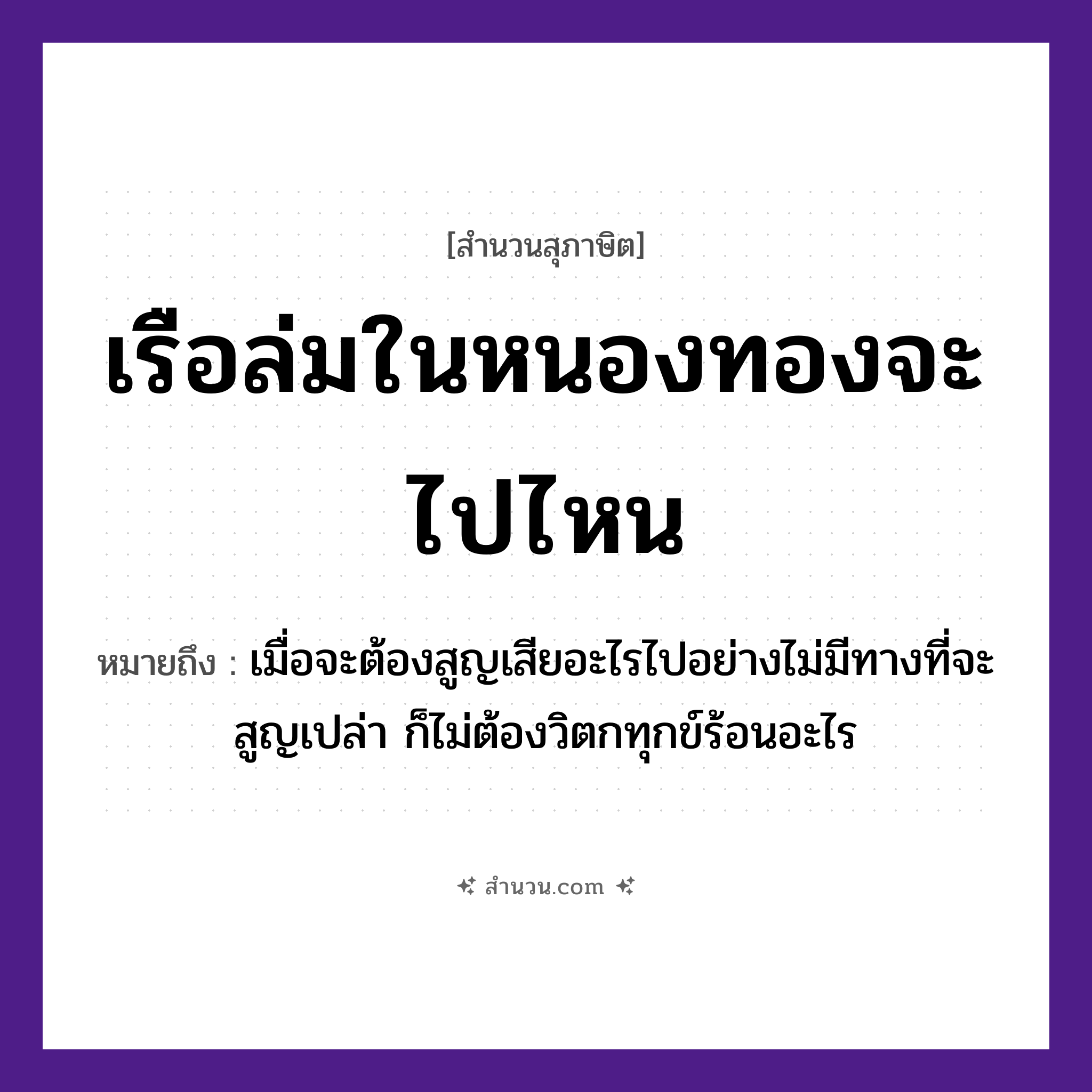 สำนวนไทย: เรือล่มในหนองทองจะไปไหน หมายถึง?, หมายถึง เมื่อจะต้องสูญเสียอะไรไปอย่างไม่มีทางที่จะสูญเปล่า ก็ไม่ต้องวิตกทุกข์ร้อนอะไร ธรรมชาติ ทอง ยานพาหนะ เรือ