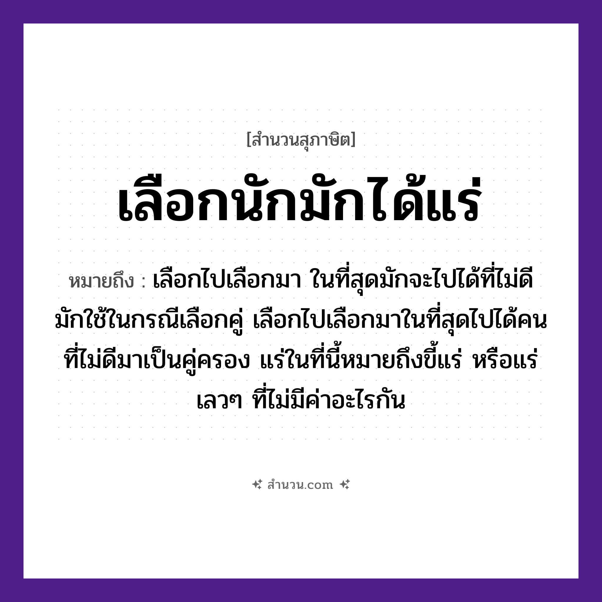 สำนวนไทย: เลือกนักมักได้แร่ หมายถึง?, หมายถึง เลือกไปเลือกมา ในที่สุดมักจะไปได้ที่ไม่ดี หมายเหตุ มักใช้ในกรณีเลือกคู่ เลือกไปเลือกมาในที่สุดไปได้คนที่ไม่ดีมาเป็นคู่ครอง แร่ในที่นี้หมายถึงขี้แร่ หรือแร่เลว ๆ ที่ไม่มีค่าอะไรกัน คำนาม คน