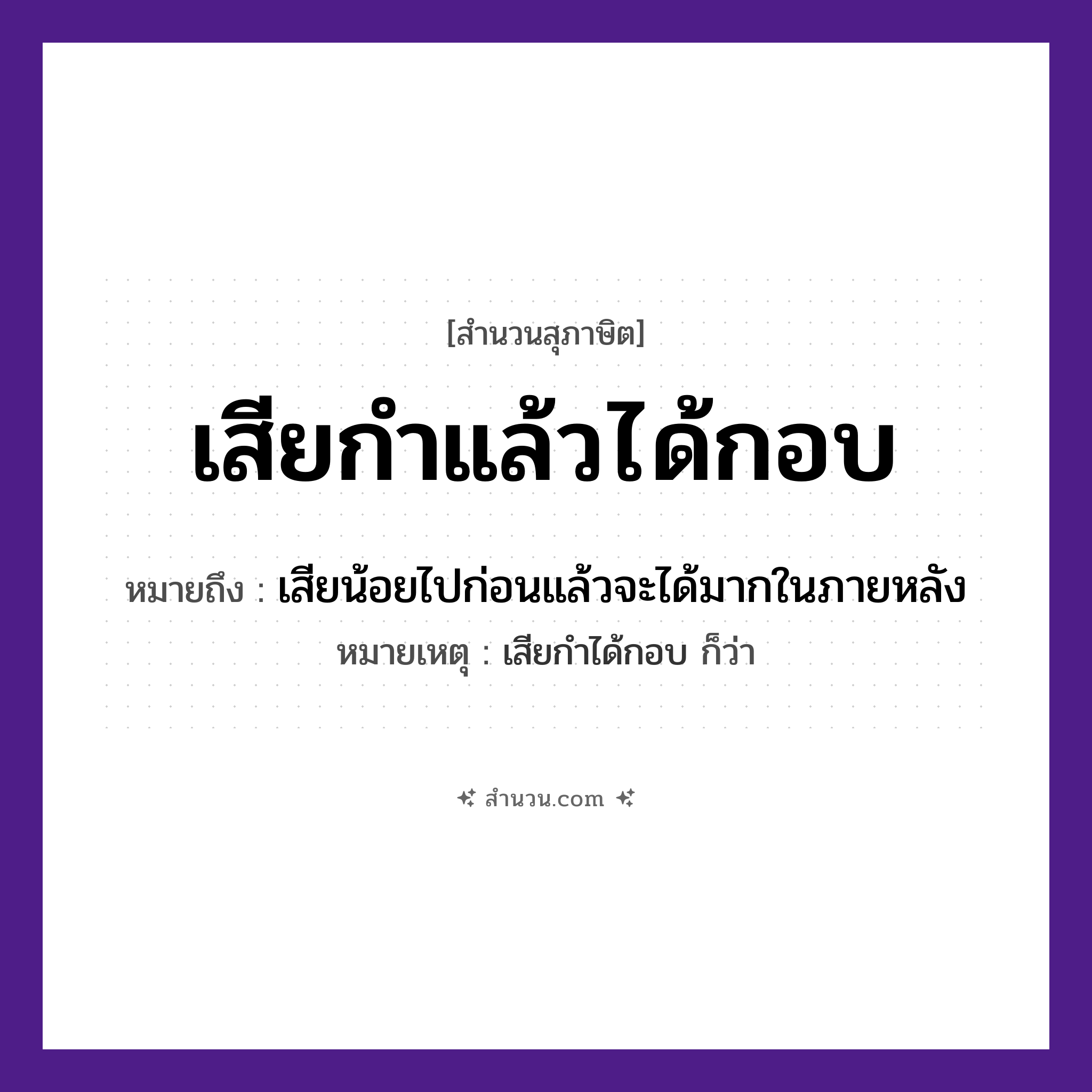 สำนวนไทย: เสียกำแล้วได้กอบ หมายถึง?, หมายถึง เสียน้อยไปก่อนแล้วจะได้มากในภายหลัง หมายเหตุ เสียกำได้กอบ ก็ว่า คำกริยา เสีย, ได้ สิ่งของ กำ, กอบ คำนาม ข้าวเปลือก, ประโยชน์ หมวด สุภาษิต