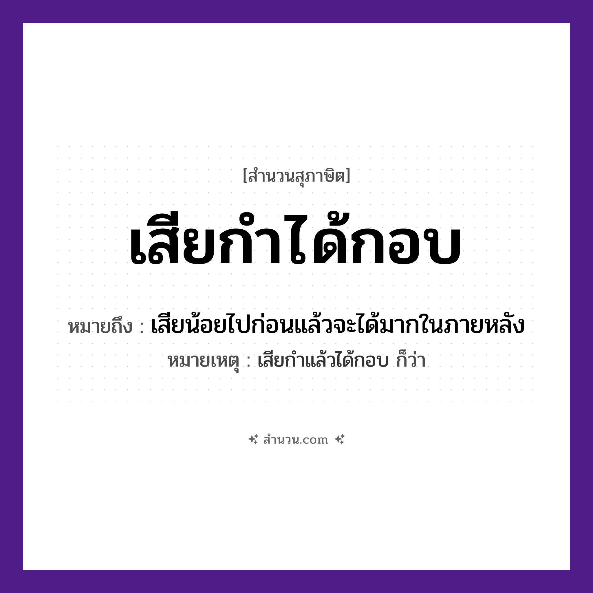 สำนวนไทย: เสียกำได้กอบ หมายถึง?, หมายถึง เสียน้อยไปก่อนแล้วจะได้มากในภายหลัง หมายเหตุ เสียกำแล้วได้กอบ ก็ว่า คำกริยา เสีย, ได้ สิ่งของ กำ, กอบ หมวด สุภาษิต