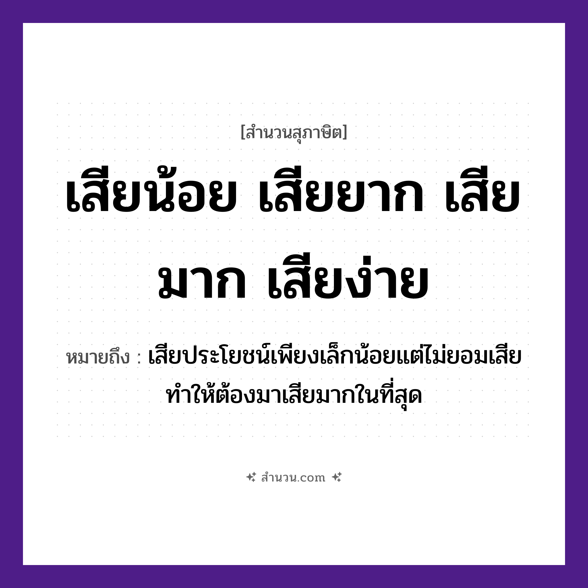 สำนวนไทย: เสียน้อย เสียยาก เสียมาก เสียง่าย หมายถึง?, หมายถึง เสียประโยชน์เพียงเล็กน้อยแต่ไม่ยอมเสีย ทำให้ต้องมาเสียมากในที่สุด คำกริยา เสีย คำคุณศัพท์ น้อย, ยาก, มาก, ง่าย หมวด สุภาษิต