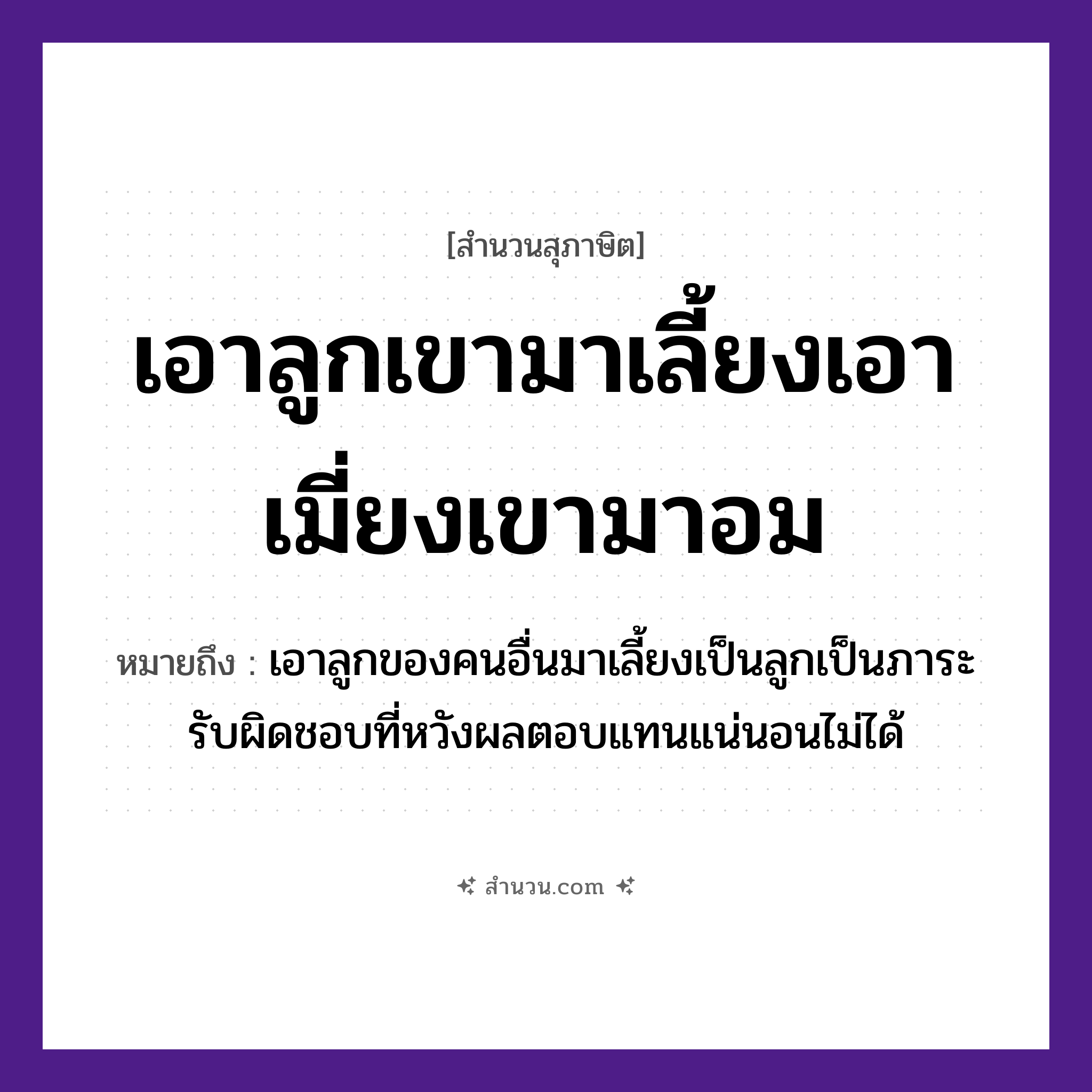 สำนวนไทย: เอาลูกเขามาเลี้ยงเอาเมี่ยงเขามาอม หมายถึง?, หมายถึง เอาลูกของคนอื่นมาเลี้ยงเป็นลูกเป็นภาระรับผิดชอบที่หวังผลตอบแทนแน่นอนไม่ได้ อาหาร เมี่ยง คำกริยา เลี้ยง, อม ครอบครัว ลูก หมวด สุภาษิต