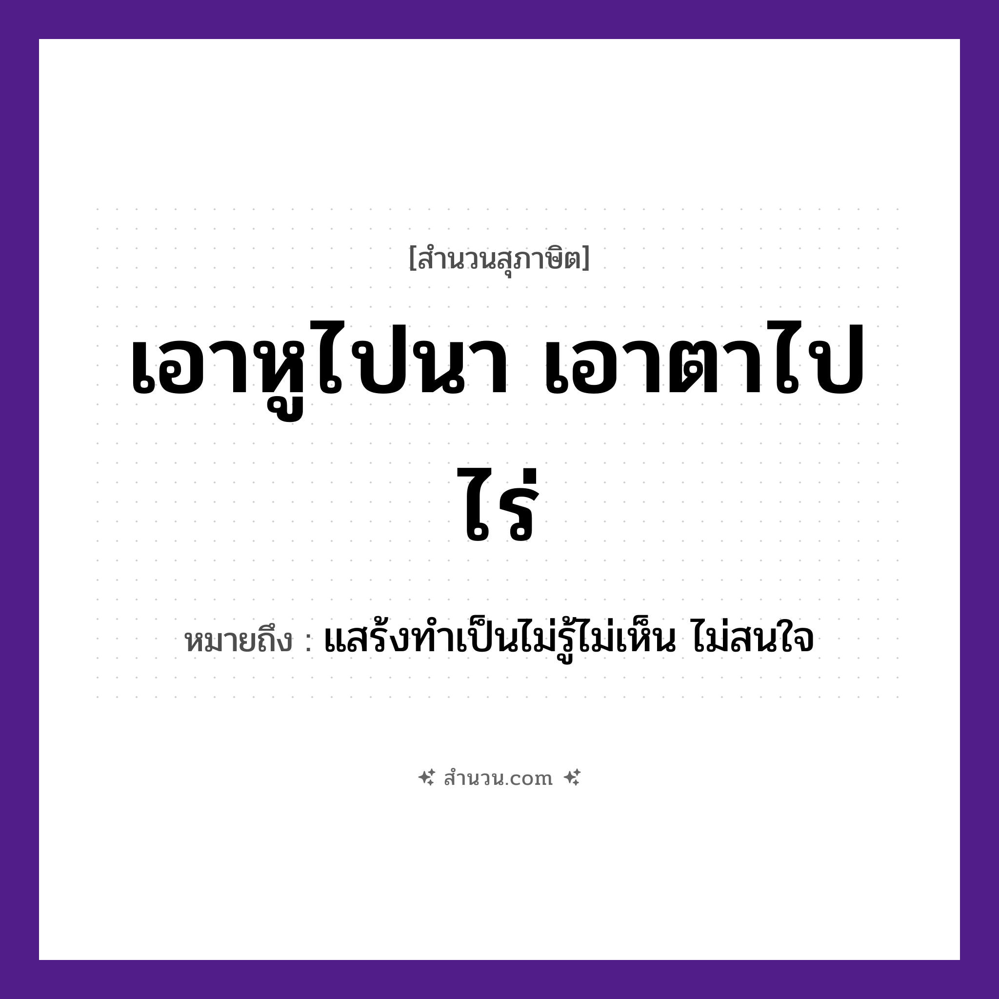 สำนวนไทย: เอาหูไปนา เอาตาไปไร่ หมายถึง?, หมายถึง แสร้งทำเป็นไม่รู้ไม่เห็น ไม่สนใจ