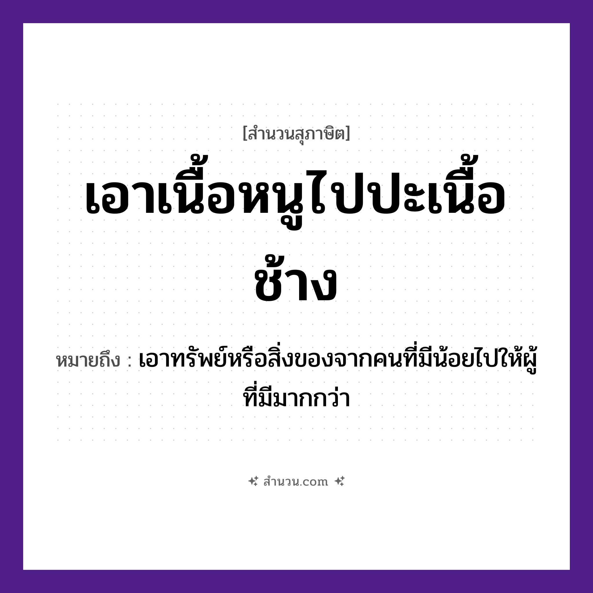 สำนวนไทย: เอาเนื้อหนูไปปะเนื้อช้าง หมายถึง?, หมายถึง เอาทรัพย์หรือสิ่งของจากคนที่มีน้อยไปให้ผู้ที่มีมากกว่า คำนาม คน