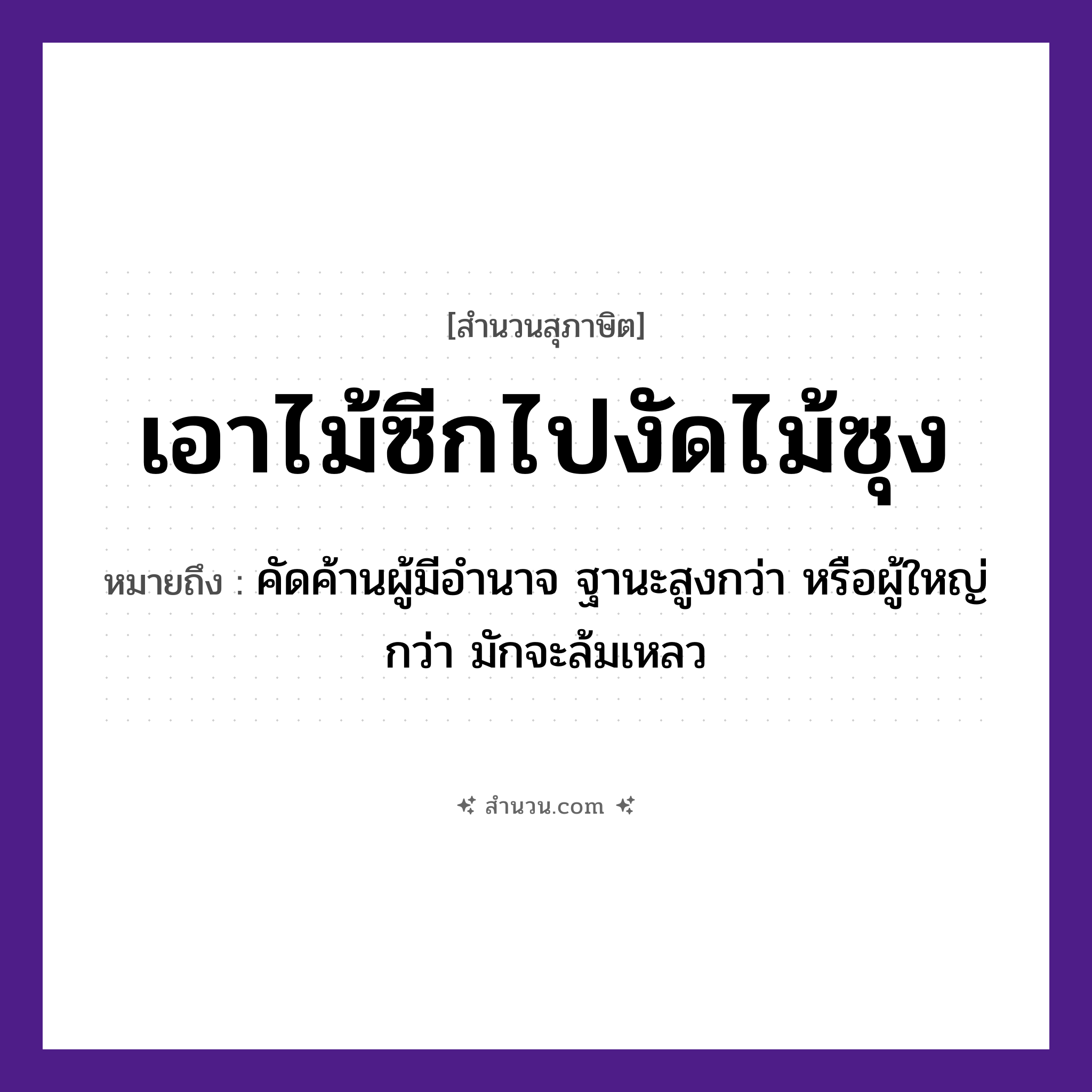 สำนวนไทย: เอาไม้ซีกไปงัดไม้ซุง หมายถึง?, หมายถึง คัดค้านผู้มีอำนาจ ฐานะสูงกว่า หรือผู้ใหญ่กว่า มักจะล้มเหลว ธรรมชาติ ไม้