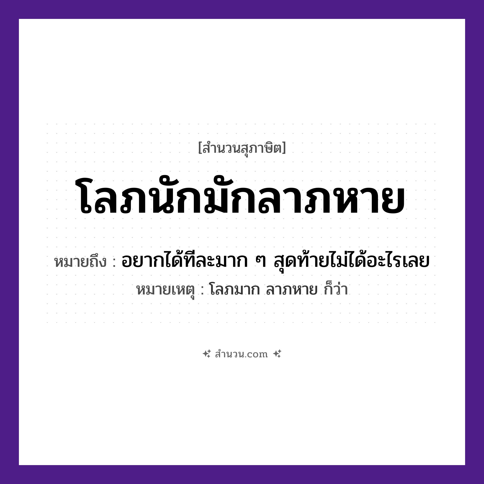 สำนวนไทย: โลภนักมักลาภหาย หมายถึง?, หมายถึง อยากได้ทีละมาก ๆ สุดท้ายไม่ได้อะไรเลย หมายเหตุ โลภมาก ลาภหาย ก็ว่า คำนาม ลาภ คำกริยา โลภ, หาย หมวด สุภาษิต
