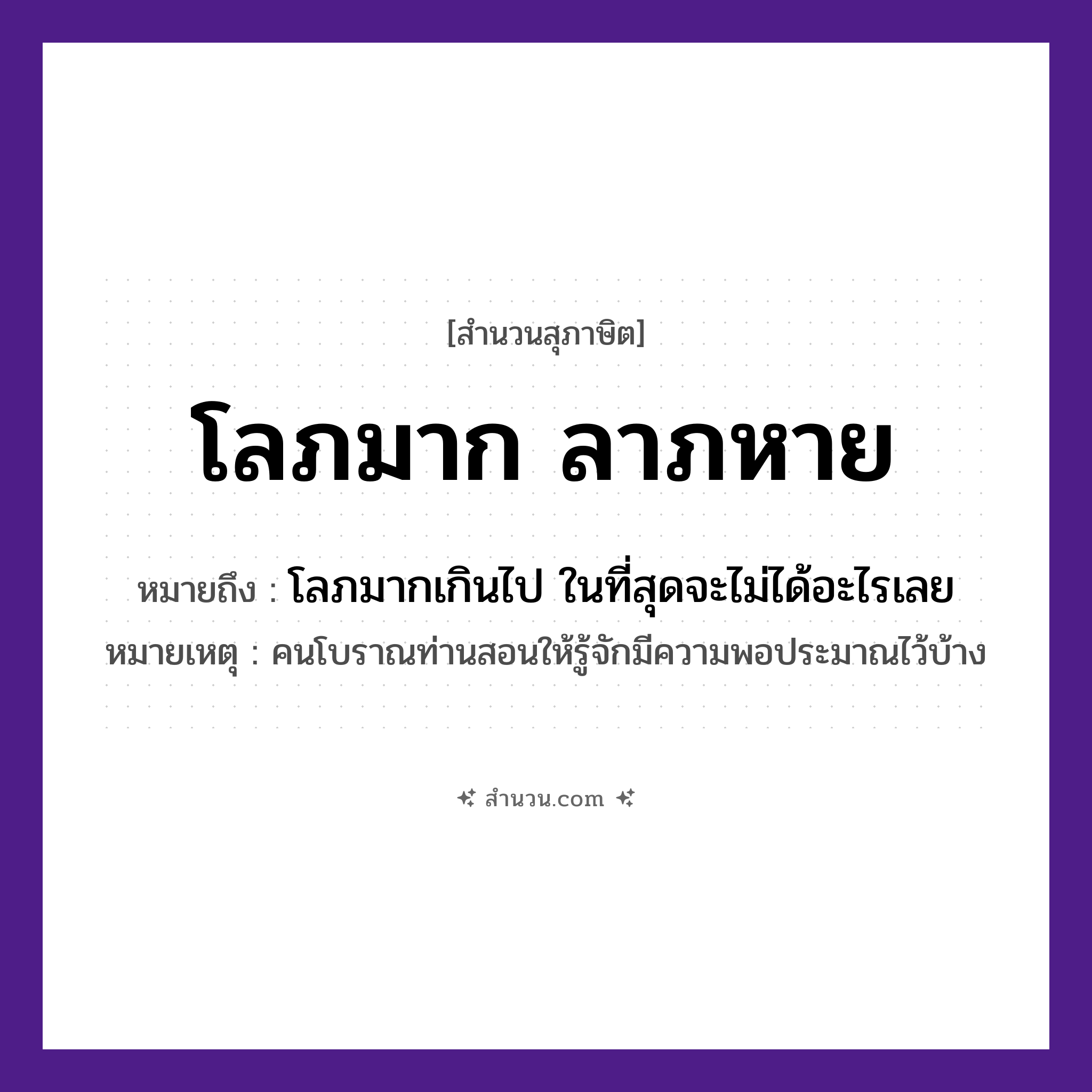 สำนวนไทย: โลภมาก ลาภหาย หมายถึง?, หมายถึง โลภมากเกินไป ในที่สุดจะไม่ได้อะไรเลย หมายเหตุ คนโบราณท่านสอนให้รู้จักมีความพอประมาณไว้บ้าง