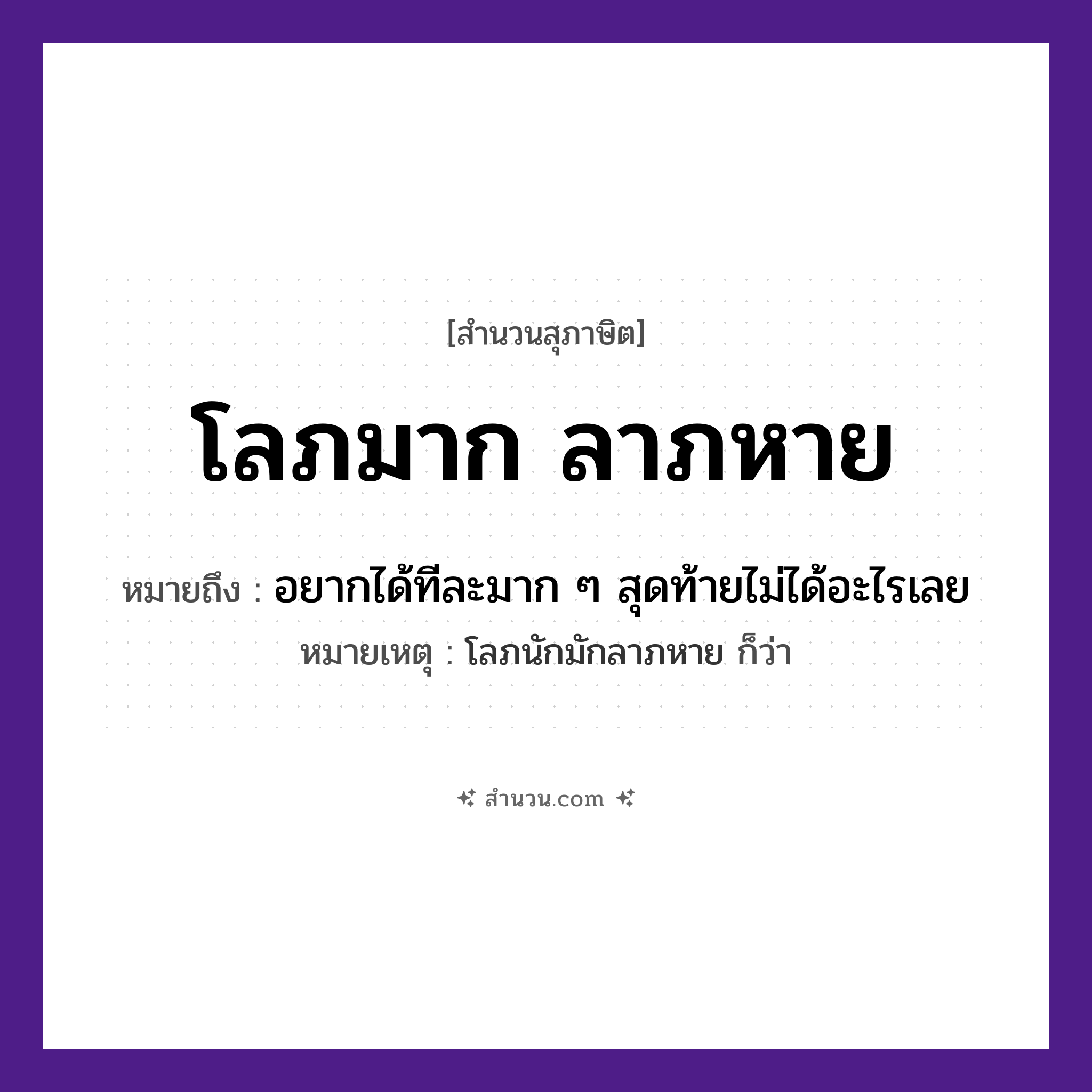 สำนวนไทย: โลภมาก ลาภหาย หมายถึง?, หมายถึง อยากได้ทีละมาก ๆ สุดท้ายไม่ได้อะไรเลย หมายเหตุ โลภนักมักลาภหาย ก็ว่า คำนาม ลาภ คำกริยา โลภ, หาย หมวด สุภาษิต