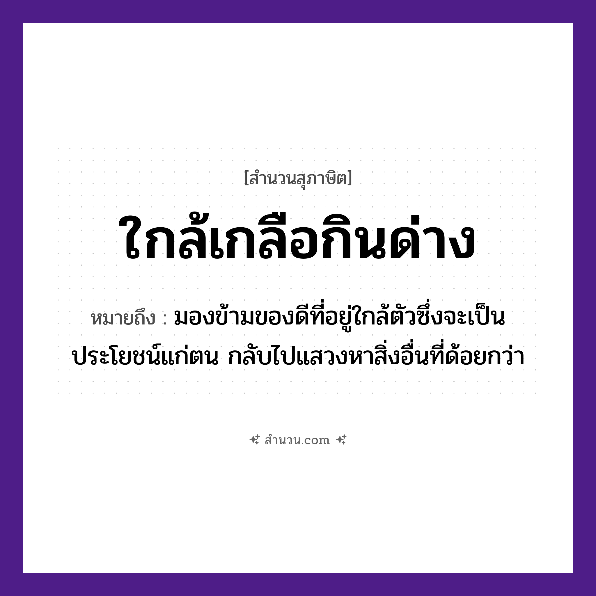 สำนวนไทย: ใกล้เกลือกินด่าง หมายถึง?, หมายถึง มองข้ามของดีที่อยู่ใกล้ตัวซึ่งจะเป็นประโยชน์แก่ตน กลับไปแสวงหาสิ่งอื่นที่ด้อยกว่า อาหาร เกลือ อวัยวะ ตัว