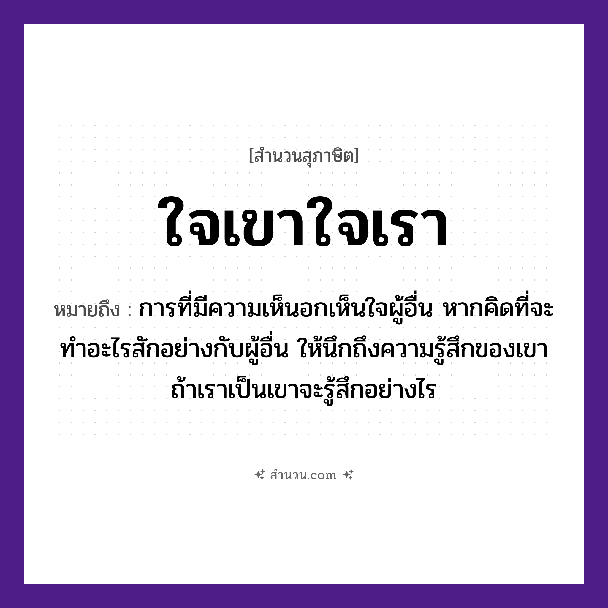 สำนวนไทย: ใจเขาใจเรา หมายถึง?, หมายถึง การที่มีความเห็นอกเห็นใจผู้อื่น หากคิดที่จะทำอะไรสักอย่างกับผู้อื่น ให้นึกถึงความรู้สึกของเขา ถ้าเราเป็นเขาจะรู้สึกอย่างไร อวัยวะ ใจ คำนาม เขา, เรา หมวด สุภาษิต