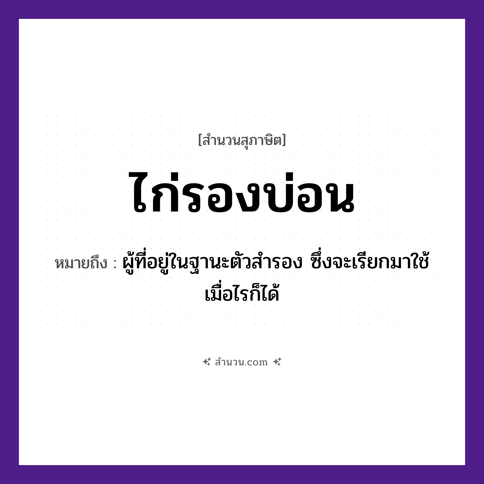 สำนวนไทย: ไก่รองบ่อน หมายถึง?, หมายถึง ผู้ที่อยู่ในฐานะตัวสำรอง ซึ่งจะเรียกมาใช้เมื่อไรก็ได้ สัตว์ ไก่ อวัยวะ ตัว