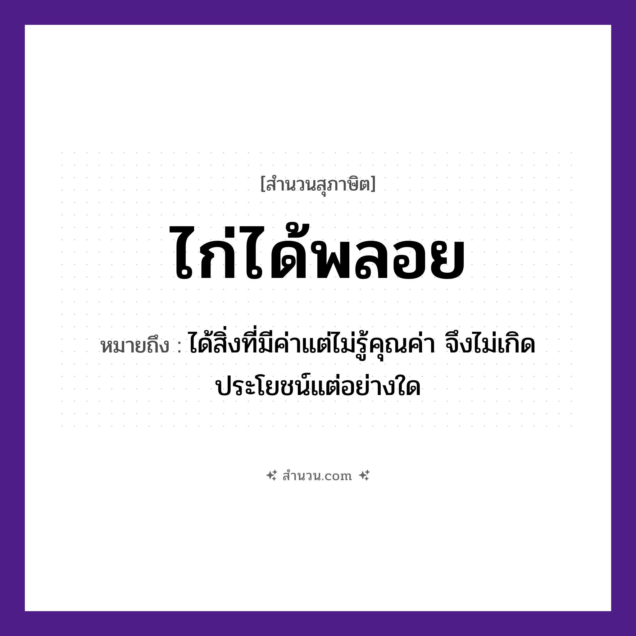 สำนวนไทย: ไก่ได้พลอย หมายถึง?, หมายถึง ได้สิ่งที่มีค่าแต่ไม่รู้คุณค่า จึงไม่เกิดประโยชน์แต่อย่างใด สัตว์ ไก่