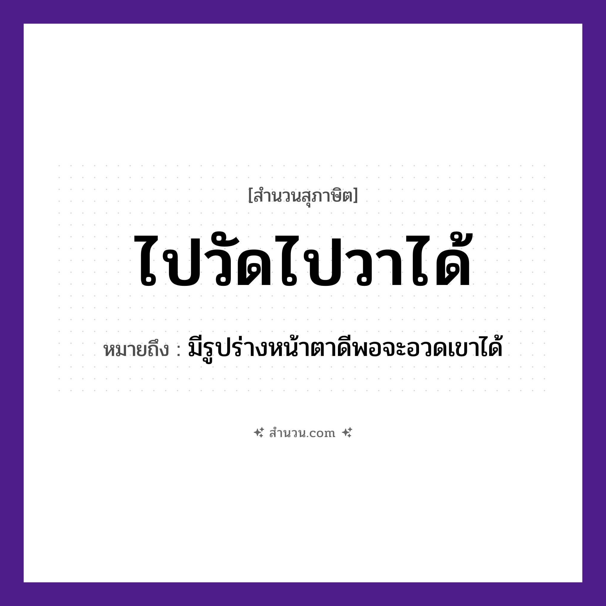 สำนวนไทย: ไปวัดไปวาได้ หมายถึง?, หมายถึง มีรูปร่างหน้าตาดีพอจะอวดเขาได้ ศาสนา บุญ, ทำบุญ คำกริยา ไป, ได้ สถานที่ วัด, วา หมวด สุภาษิต