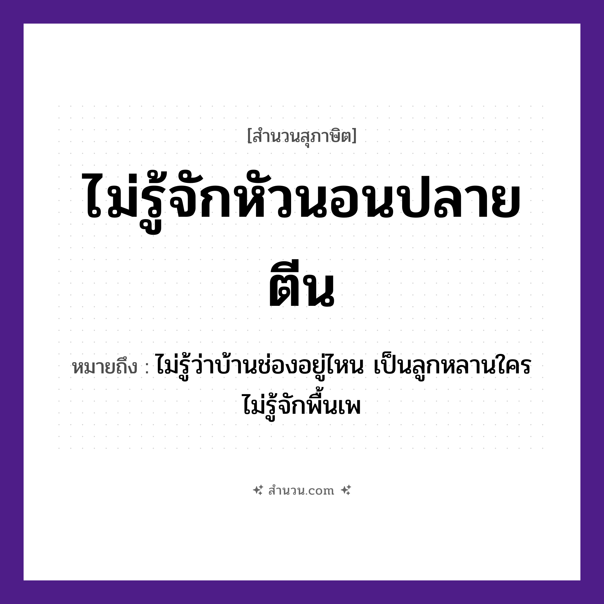 สำนวนไทย: ไม่รู้จักหัวนอนปลายตีน หมายถึง?, หมายถึง ไม่รู้ว่าบ้านช่องอยู่ไหน เป็นลูกหลานใคร ไม่รู้จักพื้นเพ
