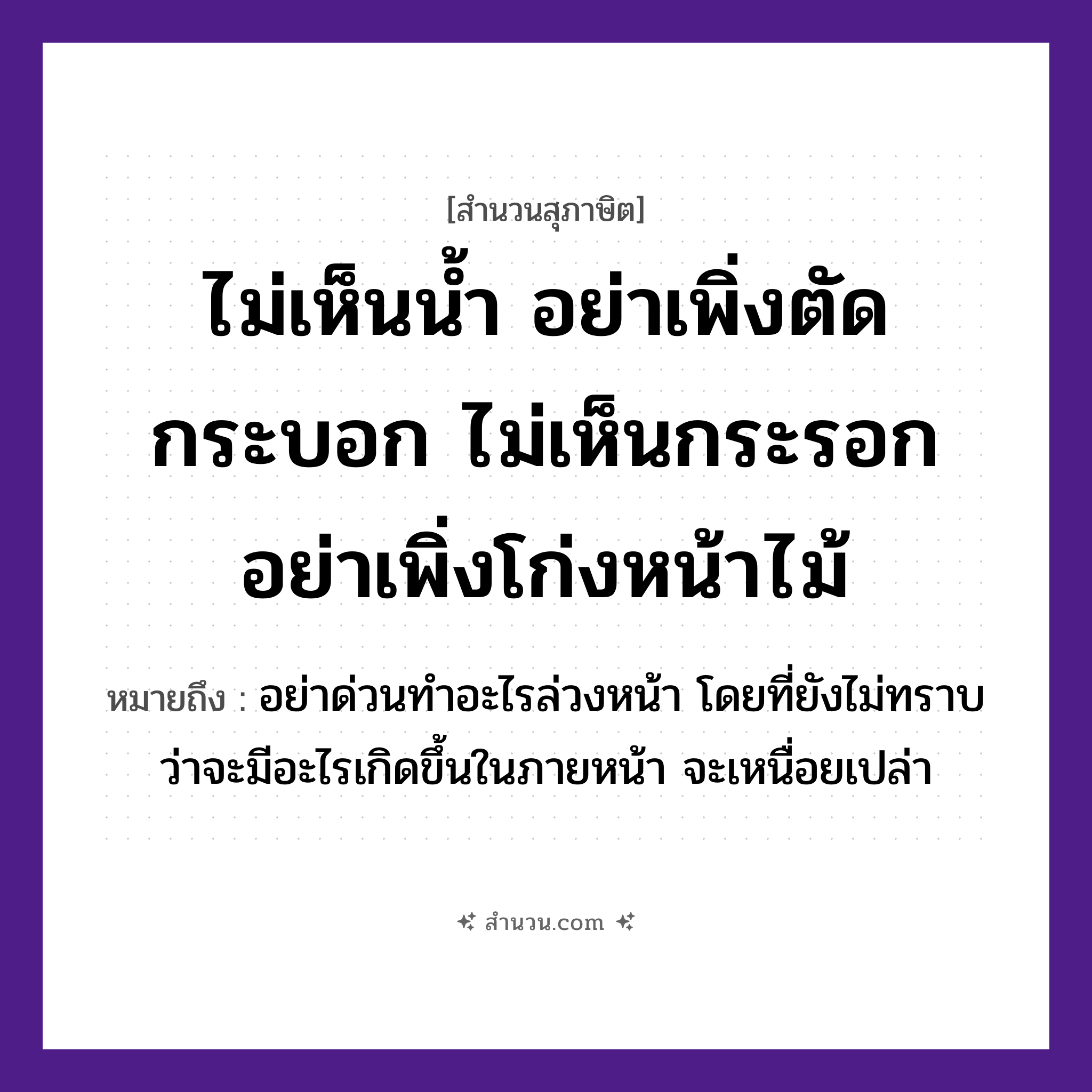 สำนวนไทย: ไม่เห็นน้ำ อย่าเพิ่งตัดกระบอก ไม่เห็นกระรอก อย่าเพิ่งโก่งหน้าไม้ หมายถึง?, หมายถึง อย่าด่วนทำอะไรล่วงหน้า โดยที่ยังไม่ทราบว่าจะมีอะไรเกิดขึ้นในภายหน้า จะเหนื่อยเปล่า สัตว์ กระรอก คำกริยา เห็น, ตัด, โก่ง สิ่งของ กระบอก, หน้าไม้ ธรรมชาติ น้ำ หมวด สุภาษิต