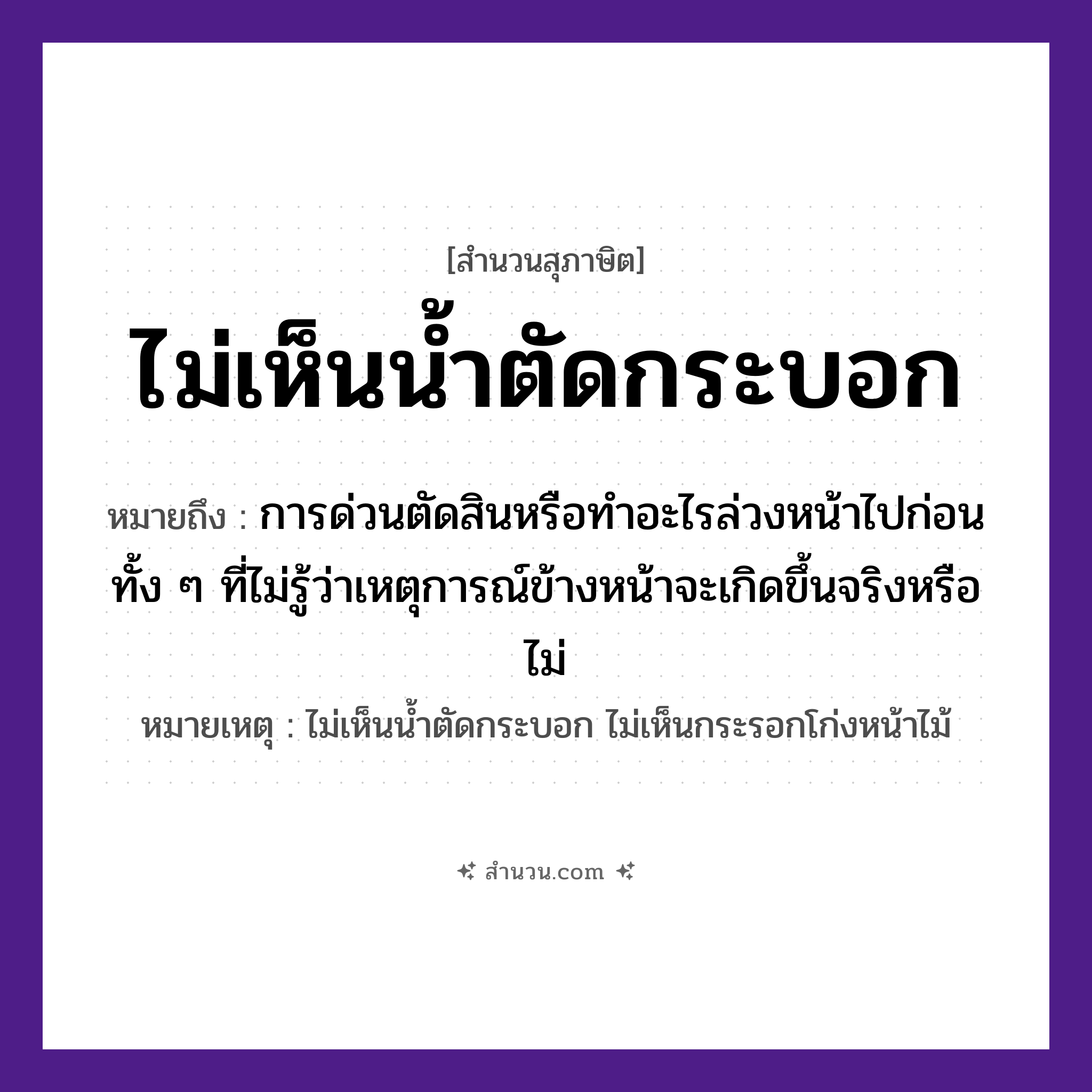 สำนวนไทย: ไม่เห็นน้ำตัดกระบอก หมายถึง?, หมายถึง การด่วนตัดสินหรือทำอะไรล่วงหน้าไปก่อน ทั้ง ๆ ที่ไม่รู้ว่าเหตุการณ์ข้างหน้าจะเกิดขึ้นจริงหรือไม่ หมายเหตุ ไม่เห็นน้ำตัดกระบอก ไม่เห็นกระรอกโก่งหน้าไม้ สิ่งของ กระบอก ธรรมชาติ น้ำ คำกริยา ตัด, เห็น หมวด สุภาษิต