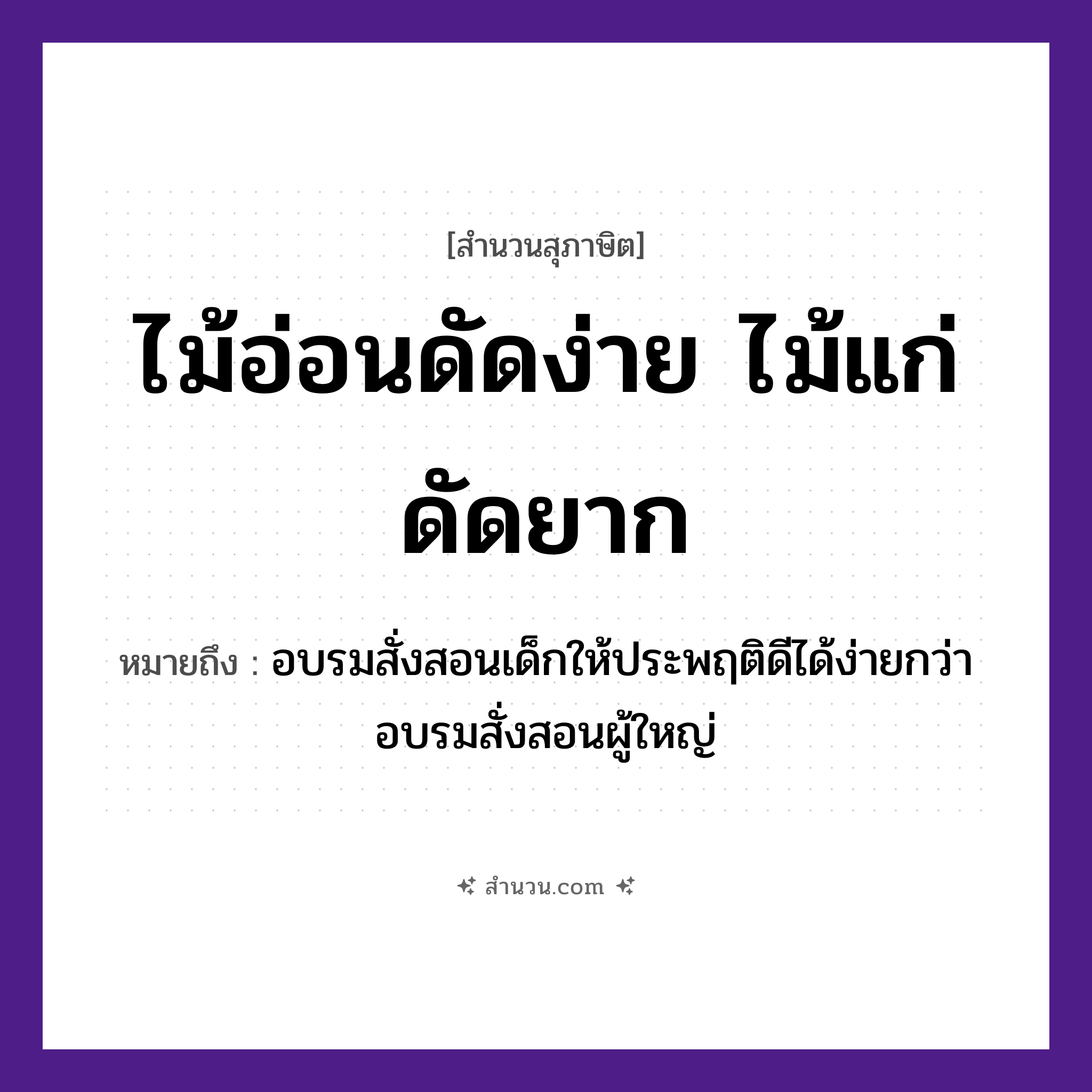สำนวนไทย: ไม้อ่อนดัดง่าย ไม้แก่ดัดยาก หมายถึง?, หมายถึง อบรมสั่งสอนเด็กให้ประพฤติดีได้ง่ายกว่าอบรมสั่งสอนผู้ใหญ่ คำกริยา ดัด ธรรมชาติ ไม้อ่อน, ไม้แก่ หมวด สุภาษิต