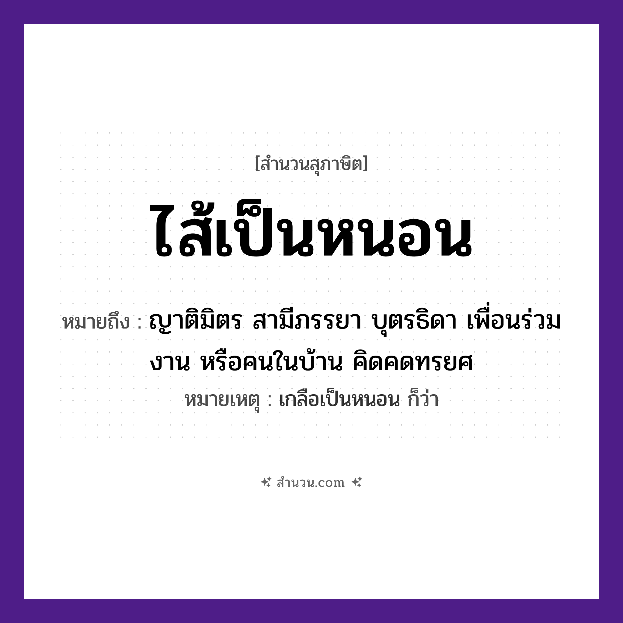 สำนวนไทย: ไส้เป็นหนอน หมายถึง?, หมายถึง ญาติมิตร สามีภรรยา บุตรธิดา เพื่อนร่วมงาน หรือคนในบ้าน คิดคดทรยศ หมายเหตุ เกลือเป็นหนอน ก็ว่า คำนาม คน อวัยวะ ไส้ ครอบครัว ญาติ